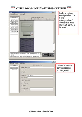 APOSTILA BÁSICA PARA TREINAMENTO DO PACKET TRACER
Professores: José Jakson da Silva
Pode-se realizar
configurações nos
hosts
(computadores)
através das abas
Physycal, Config e
Desktop
Podem-se realizar
configurações de
endereçamento
 