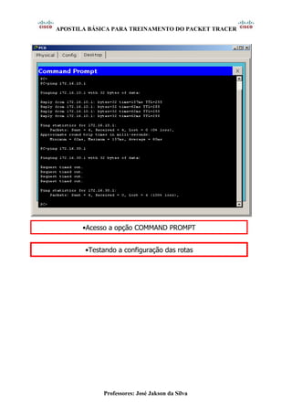 APOSTILA BÁSICA PARA TREINAMENTO DO PACKET TRACER
Professores: José Jakson da Silva
•Acesso a opção COMMAND PROMPT
•Testando a configuração das rotas
 