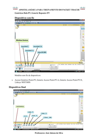 APOSTILA BÁSICA PARA TREINAMENTO DO PACKET TRACER
Professores: José Jakson da Silva
Genéricos Hub-PT, Generic Repeater-PT
Dispositivos sem fio
Modelos sem fio de dispositivos:
• Acesso Genérico Point-PT, Generic Access Point-PT-A, Generic Access Point-PT-N,
Linksys WRT300N
Dispositivos final
 
