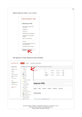 21
Depois clique em Temas, cores e fontes
Irão aparecer os temas disponíveis para utilização.
Apostila da Oficina “Webquest: Estimulando a pesquisa e o pensamento crítico.”
Profª Beatriz Lorena Ramos e Profª Elizabeth D. Paes
Colégio Pedro II- Informática Educativa
 