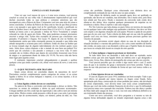 CONCLUA O SEU PASSADO 
Uma vez que você nasceu de novo e é uma nova criatura, você precisa 
concluir as coisas de sua velha vida. É absolutamente imprescindível que você 
declare encerrado todas as suas práticas e costumes anteriores que são 
incompatíveis com a Palavra de Deus. Certamente você tem uma série de coisas a 
serem concluídas. A ênfase da Palavra de Deus está no fato de que Deus já tratou 
com o seu passado e que agora você já foi santificado, lavado e justificado no 
nome do Senhor Jesus e no Espírito do nosso Deus (I Cor 6:9-11). Já que o nosso 
Senhor já tratou com o seu passado e ênfase do Novo Testamento é sempre 
colocada na vida de agora pra frente. Mas, para podermos avançar precisamos 
encerrar a antiga vida. Temos dois exemplos de pessoas que concluíram seus 
passados. O primeiro é Zaqueu. Em Lucas 19, depois de crer no Senhor, ele 
imediatamente sentiu que tinha extorquido pessoas no passado e que tinha uma 
atitude mesquinha e avarenta para com o dinheiro. Então ele disse ao Senhor que 
se tivesse tomado algo de alguém indevidamente ele iria restituir quatro vezes 
mais. Além disso, estava disposto a dar a metade de seus bens aos pobres! Foi 
assim que ele concluiu o seu passado e começou a sua nova vida. O outro 
exemplo são os irmãos efésios que depois de convertidos trouxeram seus livros 
de magia e os queimaram diante de todos (At 19:19). Na nova vida não havia 
mais lugar para aquelas coisas. 
É realmente importante concluir adequadamente o passado e quebrar 
qualquer coisa que ainda o prenda a ele, afinal você nasceu de novo, é uma nova 
pessoa. 
1 – O QUE NECESSITA SER TRATADO 
Quais coisas devem ser concluídas depois de nascermos de novo? 
Precisamos concluir completamente quatro categorias de coisas: a) as coisas 
ligadas a ídolos; b) as coisas malignas e impuras; c) as coisas injustas; e d) as 
coisas impróprias. 
a. Coisas ligadas a ídolos devem ser concluídas 
Na palavra de Deus a conversão está relacionada a deixar os ídolos. Não 
mencione os nomes de entidades e ídolos na qual estávamos acostumados. 
Coloque também um fim a todo tipo de superstição e não cultive nem um mínimo 
temor delas. Muitos crentes ainda possuem a idéia de que a sua sorte é governada 
por algum tipo de acontecimento, objeto, cor número, palma da mão, etc. Tais 
coisas são proibidas. Qualquer coisa relacionada com idolatria deve ser 
completamente extirpada de sua vida de uma vez para sempre. 
Todo objeto de idolatria usado no passado agora deve ser quebrado ou 
queimado, não devem ser vendidos, mas destruídos. Isto é muito sério, pois Deus 
tem zelado por Seu povo. Desde o momento da conversão todo crente deve 
afastar-se dos ídolos, deve expulsar qualquer pensamento de respeitar ou ter 
reverência a ídolos. Deus é espírito e não uma imagem. 
Por fim é preciso que toda aliança ou pacto feitos em terreiros de macumba 
ou em qualquer outro culto maligno seja quebrados e desfeitos. Isto deve ser feito 
com oração e em algumas situações até com jejuns. Procure a ajuda do seu pastor 
para que ele ore com você. Todo o direito do diabo agir em sua vida foi quebrado 
quando você creu em Jesus, entretanto algumas pessoas precisam quebrar tais 
vínculos do passado. 
Se talvez porventura existir algum objeto na casa de seu discípulo de 
situação duvidosa e o mesmo não pertencer a ele e sim a outro membro da família 
não cristão, ore junto com o seu discípulo e deixe que o Espírito Santo do mesmo 
que tocou no coração dele tocará no coração do ente querido. 
b. Coisas malignas e impuras precisam ser destruídas 
Se todo ídolo deve ser destruído e todo mal deve ser rejeitado, assim 
também coisas que tem uma ligação direta ou indireta com o que desagrada a 
Deus como: livros, fitas, objetos de pornografia são coisas que não nos convém. 
Você precisa perceber que ser cristão é algo muito sério e real. É muito 
mais do que ir às reuniões da igreja e meramente ouvir bons sermões. Todas as 
áreas da sua vida precisam ser afetadas de forma tal que você nunca venha a se 
esquecer. 
c. Coisas injustas devem ser concluídas 
O caso de Zaqueu em Lucas 19:8, estabelece um bom exemplo: Tudo o que 
você obteve no passado por meios injustos ou ilegais como fraude, furto, 
apropriação pela força, conservação de coisas perdidas por outros, não devolução 
de coisas emprestadas, você deveria tratar com essas coisas completamente. 
Mesmo que você não tenha condição financeira de devolver o que foi defraudado 
você precisa tratar com o passado não concluído. Embora isso não altere o perdão 
de Deus dado pelo sangue de Jesus a você, isso terá uma influência definitiva no 
seu testemunho diante das pessoas, 
Como um novo convertido, você deve perguntar a si mesmo se tem de 
alguma forma defraudado alguém ou tomado emprestado alguma coisa e não 
 