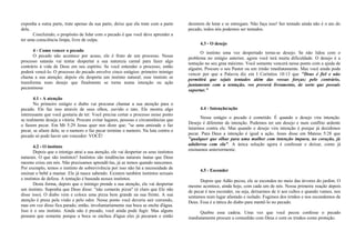 exponha a outra parte, trate apenas da sua parte, deixe que ela trate com a parte 
dela. 
Concluindo, o propósito de lidar com o pecado é que você deve aprender a 
ter uma consciência limpa, livre de culpa. 
4 - Como vencer o pecado 
O pecado não acontece por acaso, ele é fruto de um processo. Nesse 
processo satanás vai tentar despertar a sua natureza carnal para fazer algo 
contrário à vida de Deus em seu espírito. Se você entender o processo, então 
poderá vencê-lo. O processo do pecado envolve cinco estágios: primeiro inimigo 
chama a sua atenção; depois ele desperta um instinto natural; esse instinto se 
transforma num desejo que finalmente se torna numa intenção ou ação 
pecaminosa 
4.1 - A atenção 
No primeiro estágio o diabo vai procurar chamar a sua atenção para o 
pecado. Ele faz isso através de seus olhos, ouvido e tato. Ele mostra algo 
interessante que você gostaria de ter. Você precisa cortar o processo nesse ponto 
se realmente deseja a vitória. Procure evitar lugares, pessoas e circunstâncias que 
o fazem pecar. Em Mt 5:29 Jesus quer nos dizer que: "se uma amizade o faz 
pecar, se afaste dela; se o namoro o faz pecar termine o namoro. Na luta contra o 
pecado só pode haver um vencedor: VOCÊ! 
4.2 - O instinto 
Depois que o inimigo atrai a sua atenção, ele vai despertar os seus instintos 
naturais. O que são instintos? Instintos são tendências naturais inatas que Deus 
mesmo criou em nós. Não precisamos aprendê-las, já as temos quando nascemos. 
Por exemplo, temos o instinto de sobrevivência por isso não há a necessidade de 
ensinar o bebê a mamar. Ele já nasce sabendo. Existem também instintos sexuais 
e instintos de defesa. A tentação é baseada nesses instintos. 
Desta forma, depois que o inimigo prende a sua atenção, ele vai despertar 
um instinto. Suponha que Deus disse: "não comerás pizza" (é claro que Ele não 
disse isso). O diabo vem e coloca uma pizza bem grande na sua frente. A sua 
atenção é presa pela visão e pelo odor. Nesse ponto você deveria sair correndo, 
mas em vez disso fica parado, então, involuntariamente sua boca se enche d'água. 
Isso é o seu instinto. Ainda não é pecado, você ainda pode fugir. Mas alguns 
pensam que somente porque a boca se encheu d'água eles já pecaram e então 
desistem de lutar e se entregam. Não faça isso! Ser tentado ainda não é o ato do 
pecado, todos nós podemos ser tentados. 
4.3 - O desejo 
O instinto uma vez despertado torna-se desejo. Se não lidou com o 
problema no estágio anterior, agora você terá muita dificuldade. O desejo é a 
tentação no seu grau máximo. Você somente vencerá nesse ponto com a ajuda de 
alguém. Procure o seu Pastor ou um irmão imediatamente. Mas você ainda pode 
vencer por que a Palavra diz em I Coríntios 10:13 que "Deus é fiel e não 
permitirá que sejais tentados além das vossas forças; pelo contrário, 
juntamente com a tentação, vos proverá livramento, de sorte que possais 
suportar." 
4.4 - Intenção/ação 
Nesse estágio o pecado é cometido. É quando o desejo vira intenção. 
Desejo é diferente de intenção. Podemos ter um desejo e num conflito ardente 
lutarmos contra ele. Mas quando o desejo vira intenção é porque já decidimos 
pecar. Para Deus a intenção é igual a ação. Jesus disse em Mateus 5:28 que 
"qualquer que olhar para uma mulher com intenção impura, no coração, já 
adulterou com ela". A única solução agora é confessar e deixar, como já 
ensinamos anteriormente. 
4.5 - Esconder 
Depois que Adão pecou, ele se escondeu no meio das árvores do jardim. O 
mesmo acontece, ainda hoje, com cada um de nós. Nossa primeira reação depois 
de pecar é nos esconder, ou seja, deixarmos de ir aos cultos e quando vamos, nos 
sentamos num lugar afastado e isolado. Fugimos dos irmãos e nos escondemos de 
Deus. Essa é a tática do diabo para mantê-lo no pecado. 
Quebre essa cadeia. Uma vez que você pecou confesse o pecado 
imediatamente procure a comunhão com Deus e com os irmãos como proteção. 
 