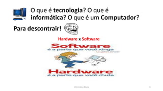 O que é tecnologia? O que é
informática? O que é um Computador?
Informática Básica 21
Para descontrair!
Hardware x Software
 