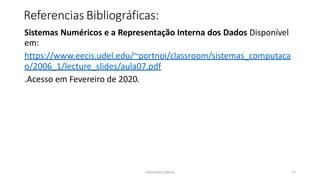 Informática Básica 27
Referencias Bibliográficas:
Sistemas Numéricos e a Representação Interna dos Dados Disponível
em:
https://www.eecis.udel.edu/~portnoi/classroom/sistemas_computaca
o/2006_1/lecture_slides/aula07.pdf
.Acesso em Fevereiro de 2020.
 