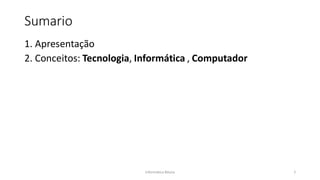 Informática Básica 2
Sumario
1. Apresentação
2. Conceitos: Tecnologia, Informática , Computador
 