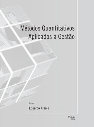 Métodos Quantitativos
   Aplicados à Gestão




   Autor

   Eduardo Araújo

                    2.ª edição
                         2009
 