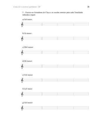 3 – Escreva as Armaduras de Clave e as escalas naturais para cada Tonalidade
indicada a seguir.
a) Sol maior:
b) Si menor:
c) Dó# menor:
d) Ré menor:
e) Fá# menor:
f) Láb maior:
g) Sol menor:
Como ler e escrever partituras - III 16
 