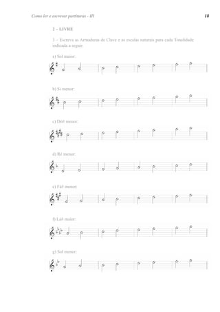 2 – LIVRE
3 – Escreva as Armaduras de Clave e as escalas naturais para cada Tonalidade
indicada a seguir.
a) Sol maior:
b) Si menor:
c) Dó# menor:
d) Ré menor:
e) Fá# menor:
f) Láb maior:
g) Sol menor:
Como ler e escrever partituras - III 18
 