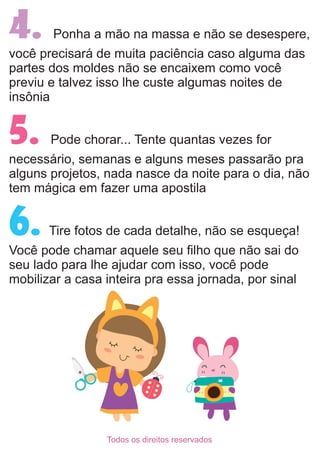 4. Ponha a mão na massa e não se desespere,
você precisará de muita paciência caso alguma das
partes dos moldes não se enc...