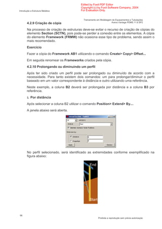 Edited by Foxit PDF Editor
                                           Copyright (c) by Foxit Software Company, 2004
Introdução a Estrutura Metálica            For Evaluation Only.


                                             Treinamento em Modelagem de Equipamentos e Tubulações
       4.2.9 Criação de cópia                                        Aveva Vantage PDMS 11.6 SP2


       Na processo de criação de estruturas deve-se evitar o recurso de criação de cópias do
       elemento Section (SCTN), pois pode-se perder a conexão entre os elementos. A cópia
       do elemento Framework (FRMW) não ocasiona esse tipo de problema, sendo assim o
       mais recomendado.
       Exercício
       Fazer a cópia do Framework AB1 utilizando o comando Create> Copy> Offset...
       Em seguida renomear os Frameworks criados pela cópia.
       4.2.10 Prolongando ou diminuindo um perfil
       Após ter sido criado um perfil pode ser prolongado ou diminuído de acordo com a
       necessidade. Para tanto existem dois comandos: um para prolongar/diminuir o perfil
       baseado em um valor correspondente à distância e outro utilizando uma referência.
       Neste exemplo, a coluna B2 deverá ser prolongada por distância e a coluna B3 por
       referência.

       Ł Por distância
       Após selecionar a coluna B2 utilizar o comando Position> Extend> By....
       A janela abaixo será aberta.




       No perfil selecionado, será identificado as extremidades conforme exemplificado na
       figura abaixo:




96
                                                          Proibida a reprodução sem prévia autorização
 