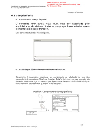 Edited by Foxit PDF Editor
                                                      Copyright (c) by Foxit Software Company, 2004
Treinamento em Modelagem de Equipamentos e Tubulações For Evaluation Only.
Aveva Vantage PDMS 11.6 SP2


                                                                                            Modelagem de Tubulações

    *
        6.3.1 Atualizando o Mapa Espacial

        O comando MAP BUILD NEW MDB, deve ser executado pelo
        administrador do sistema todas as vezes que forem criados novos
        elementos no módulo Paragon.
        Este comando atualiza o mapa espacial.




        6.3.2 Explicação complementar do comando BOP/TOP


        Geralmente é necessário posicionar um componente de tubulação ou seu tubo
        subseqüente (chamado no PDMS de “Implied Tube”), de forma que, por exemplo, ele
        somente toque uma viga ou mesmo que fique a uma desejada distância de qualquer
        outro elemento da mesma ou qualquer outra disciplina.



                                     Position>Component>Bop/Top (Infront)
                                                                    BOP/TOP
                                                                  Name    ELBO 2 OF PIPEA/B1
                                                                  Bottom of Pipe
                                               constrained        Clearance    50
                                               centreline
                                                                  Infront

                                                                  ID Cursor
                                                                  CE

                                                             50   Apply             Reset          Dismiss

                              /BEAM
                          picked with cursor




                                                                                                               137
Proibida a reprodução sem prévia autorização
 