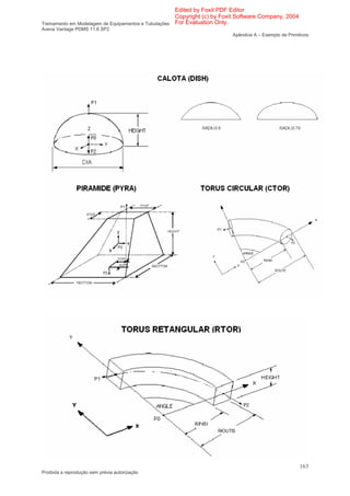 Edited by Foxit PDF Editor
                                                      Copyright (c) by Foxit Software Company, 2004
Treinamento em Modelagem de Equipamentos e Tubulações For Evaluation Only.
Aveva Vantage PDMS 11.6 SP2
                                                                         Apêndice A – Exemplo de Primitivos




                                                                                                       163
Proibida a reprodução sem prévia autorização
 