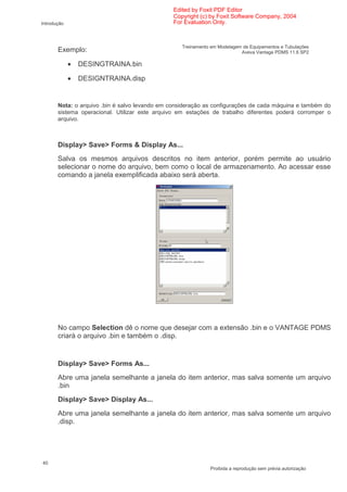 Edited by Foxit PDF Editor
                                                Copyright (c) by Foxit Software Company, 2004
Introdução                                      For Evaluation Only.



                                                   Treinamento em Modelagem de Equipamentos e Tubulações
       Exemplo:                                                            Aveva Vantage PDMS 11.6 SP2

             •   DESINGTRAINA.bin

             •   DESIGNTRAINA.disp


       Nota: o arquivo .bin é salvo levando em consideração as configurações de cada máquina e também do
       sistema operacional. Utilizar este arquivo em estações de trabalho diferentes poderá corromper o
       arquivo.



       Display> Save> Forms & Display As...
       Salva os mesmos arquivos descritos no item anterior, porém permite ao usuário
       selecionar o nome do arquivo, bem como o local de armazenamento. Ao acessar esse
       comando a janela exemplificada abaixo será aberta.




       No campo Selection dê o nome que desejar com a extensão .bin e o VANTAGE PDMS
       criará o arquivo .bin e também o .disp.


       Display> Save> Forms As...
       Abre uma janela semelhante a janela do item anterior, mas salva somente um arquivo
       .bin
       Display> Save> Display As...
       Abre uma janela semelhante a janela do item anterior, mas salva somente um arquivo
       .disp.




40
                                                              Proibida a reprodução sem prévia autorização
 