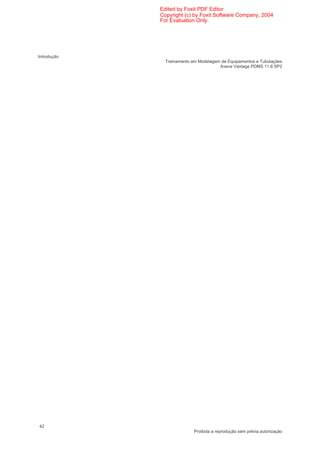 Edited by Foxit PDF Editor
             Copyright (c) by Foxit Software Company, 2004
             For Evaluation Only.




Introdução
               Treinamento em Modelagem de Equipamentos e Tubulações
                                       Aveva Vantage PDMS 11.6 SP2




42
                            Proibida a reprodução sem prévia autorização
 