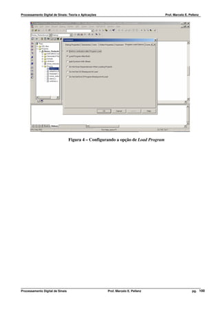 Processamento Digital de Sinais: Teoria e Aplicações                                Prof. Marcelo E. Pellenz




                                  Figura 4 – Configurando a opção de Load Program




Processamento Digital de Sinais                        Prof. Marcelo E. Pellenz                        pg. 100
 