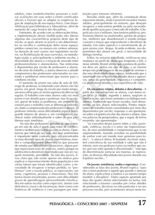 PEDAGÓGICA – CONCURSO 2007 – SINPEEM 17
SINPEEM
adultos, estes estabelecimentos passaram a reali-
zar avaliações em suas sedes e emitir certificados
oficiais e tiveram que se adaptar às exigências le-
gais de ampliação de seu espaço físico, com dispo-
nibilização para bibliotecas e laboratórios, além de
aumento de carga horária das disciplinas.
Entretanto, de acordo com as observações feitas,
a implementação dessas modificações não alterou
algumas das características próprias deste tipo de
escola, as quais atraem os jovens e são determinan-
tes na escolha e continuação deles nesse espaço:
prédios comerciais, na maioria em centros urbanos;
na duração de seus cursos; nos regimentos escola-
res; na flexibilização de seus currículos, na metodo-
logia usada, e, principalmente o ambiente escolar, a
diversidade dos alunos e a relação de amizade entre
professores/alunos e alunos/alunos. Nas entrevistas
e depoimentos por escrito de professores e alunos,
no decorrer do trabalho, a autora observou a atitude
compreensiva dos professores relacionados ao con-
teúdo e problemas emocionais que trazem para o
cotidiano escolar.
O aumento de jovens nas salas de aula de EJA,
exige do professor, acostumado com alunos não tão
jovens, em geral, longe da escola por muito tempo,
um novo olhar para os recém-egressos da dita escola
regular. O trabalho com estes alunos cada vez mais
jovens é um desafio para o professor, mas ficou visí-
vel, apesar de todos os problemas, um ambiente fa-
vorável para o trabalho com as diferenças individu-
ais, dada a compreensão dos professores e alunos. O
professor enfrenta várias dificuldades: espaço físico,
grande número de alunos e, em conseqüência, co-
nhecer todos individualmente e saber de seus pro-
blemas mais imediatos.
Na fala dos professores, percebe-se, que o tem-
po em sala de aula é usado para tratar de conheci-
mento e também para o diálogo com os alunos. Opor-
tunizar que falem da sua vida, dos seus sentimentos
é importante nesse contexto, pois são encontrados
os mais diversos tipos de alunos, com histórias, mun-
dos e comportamentos diferentes: os que pararam
de estudar por dificuldades financeiras, alguns por-
que reprovaram mais de uma vez, outros porque na
adolescência desistiram dos estudos por não ser, na-
quele momento, prioridade. Na fala dos jovens, fi-
cou claro que não existe apenas um motivo para
explicar o rejuvenescimento desta população e sim
vários fatores que foram identificados como: a ne-
cessidade de recuperar o tempo perdido, os “pro-
blemas” com a escola pública, as reprovações, em
suma, cognitivos, pessoais e emocionais. Nos três
turnos foram encontrados jovens com dificuldades
graves de aprendizagem (provavelmente classifica-
dos em outras escolas como especiais), alunos com
deficiência visual e de locomoção, bem como com
históricos de violência e com passagem por insti-
tuições para menores infratores.
Ressalta ainda que, além da constatação desse
rejuvenescimento, ainda é possível encontrar muitos
adultos, principalmente no noturno, que desejam
recuperar a auto-estima perdida ou pela necessida-
de de qualificação para o mercado de trabalho. Cita:
policiais civis e militares, funcionários públicos, pro-
fissionais liberais ou assalariados, garotas de progra-
ma, mulheres que abandonaram o estudo porque
casaram e moças que engravidaram e desistiram de
estudar. Um outro aspecto é o envolvimento de al-
guns jovens com drogas, ficando evidente, nos de-
poimentos dos alunos em geral, a necessidade do
diálogo familiar.
Enfim, no universo trabalhado, verificou-se uma
mudança no perfil do aluno que freqüenta a EJA, e
nesse sentido, Brunel afirma que a postura do profes-
sor deve ser afetiva em sala de aula, e ao mesmo
tempo não pode esquecer do seu papel de orientar e
dar uma diretividade neste espaço, lembrando que a
autoridade não se baseia em atitudes duras e agressi-
vas, surge da generosidade, segurança e competên-
cia profissional aliadas a sua experiência de vida.
Os encontros: relatos, debates e descobertas - A
partir dos encontros com os alunos, com temas es-
pecíficos já citados, segundo a autora, surgiram as
interlocuções, que foram anotadas e os diálogos mais
abertos, lembrando que foram ouvidos, mais densa-
mente, os seis alunos selecionados. Pontos impor-
tantes do trabalho foram consolidados por meio dos
depoimentos por escrito, respostas a um questioná-
rio sobre a trajetória escolar dos alunos e relatos. Que
nas palavras da pesquisadora, que a seguir, de forma
resumida, são apresentadas:
“os conceitos desses jovens sobre a vida, juven-
tude, violência, escola e o amor são impressionan-
tes, de uma sensibilidade e compreensão que ia me
surpreendendo, fazendo acreditar na possibilidade
de sonhar com um mundo mais generoso para to-
dos”; “a aluna é ótima, lê bastante, tira boas notas,
tem consciência da sua realidade e sabe que não é
inferior, nem seu professor é pior ou melhor que ou-
tro, por isso sofre quando é discriminada”. “este tipo
de discriminação soma-se aos traumas, às reprova-
ções, às diversas dificuldades dos jovens durante sua
trajetória escolar... ”
Os jovens: resistência, sonho e esperança - Con-
siderando as falas dos jovens, Brunel explica: “para
eles o bom professor é aquele que prende a atenção
do aluno, explica bem a matéria e ao mesmo tempo
mantém a disciplina”. Outro aspecto apontado por
duas das quatro alunas selecionadas na turma, está
relacionado a traumas causados por certas atitudes
de professores, decisivos na vida particular e no seu
processo escolar, pois acarretaram atrasos nesta tra-
 