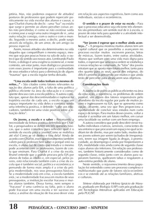 18 PEDAGÓGICA – CONCURSO 2007 – SINPEEM
SINPEEM
jetória. Mas, não podemos esquecer de atitudes/
posturas de professores que podem repercutir po-
sitivamente na vida escolar dos alunos e causar, o
que Charlot chama de declic - uma “luz” ou estalo
que surge e permite ao aluno perceber coisas an-
tes não percebidas; é como se não existisse saída
e começasse a surgir uma outra imagem de si , uma
outra relação consigo, com o outro e com o mun-
do. Segundo o mesmo autor, o declic, pode surgir
através da religião, de um amor, de um amigo ou
pessoa especial.
Assim, nossas atitudes são determinantes na vida
daqueles que compartilham o mesmo espaço, mes-
mo que seja por poucas horas na sala de aula; o ou-
tro é que dá sentido aos nossos atos. Lembrando Paulo
Freire, o diálogo é uma exigência existencial, e neste
contexto, um estar junto, mais dialógico e prazeroso
com esses jovens é importante para a continuidade
de seus estudos e talvez para a diminuição de alguns
“traumas” que a escola regular tenha deixado.
“Uma escola onde todos tenham os mesmos di-
reitos...” - São citados como fatores relevantes na
opção dos alunos pela EJA, a falta de uma política
pública eficiente na área da educação e o conse-
qüente descaso com a escola pública. A autora cons-
tata que, apesar das descontinuidades e rupturas na
trajetória escolar de cada um, a escola ocupa um
espaço importante na vida deles e continua sendo
uma referência positiva, e defende: “cabe aos edu-
cadores, também ter uma visão positiva sobre a si-
tuação deles”.
Os jovens, a escola e o saber - Retomando a
necessidade da leitura positiva defendida por Char-
lot, a pesquisadora se detém em três questões bási-
cas, que o autor considera para reflexão: qual é o
sentido da escola para o jovem?Como se mobiliza
até ela? Como se vê dentro e fora dela? Ainda de
acordo com Charlot, esses questionamentos também
valem para o professor.Sem saber o porquê está na
escola, o aluno faz de conta que estuda e o mesmo
pode acontecer com os professores, fazem de con-
ta que ensinam. Para Charlot é a crise da escola.
Brunel entende que a grande procura pela EJA por
alunos de todas as idades e, em especial, pelos jo-
vens, está relacionada também com a crise da es-
cola que é também social, política e econômica; e
pensando de forma mais ampla é a crise da pró-
pria modernidade, nos seus pressupostos básicos.
Se a modernidade está em crise, a escola também
está.; se a modernidade fracassa em muitos de seus
pressupostos, a instituição escolar fracassa e mui-
tos alunos também. Dessa forma, nem sempre o
“fracasso” é uma carência ou falta, pois o aluno
pode fracassar em uma escola e ter sucesso em
outra; a análise da situação de fracasso dever vista
em relação aos aspectos cognitivos, bem como aos
individuais, sociais e econômicos.
O sentido e o prazer de estar na escola - Para
que o processo educativo seja eficiente três elemen-
tos são primordiais: um sentido real de ir à escola, o
prazer de estar nela para aprender e a atividade inte-
lectual a ser desenvolvida.
“Ser jovem é esperar que o melhor ainda acon-
teça...” - A pesquisa mostrou muitos alunos tem um
capital cultural que os possibilita a avançarem no
processo escolar- muitos escrevem poesias, letras
de músicas, fazem teatro, entre outras atividades.
Alunos que sonham com uma vida mais digna para
todos, e esperam que uma nova ordem se estabeleça
e novas relações se construam. As “falas” dos jovens
retratam que se aposta num futuro melhor, tanto para
eles quanto para os seus, apesar dos estigmas, do
difícil caminho já percorrido por muitos e que ainda
terão de percorrer para alcançarem seus objetivos.
Considerações finais
A ausência de políticas públicas eficientes na área
da educação, a repetência, os problemas de ordem
pessoal, são alguns dos fatores responsáveis pelo
abandono da escola regular por parte de muitos jo-
vens e ingressassem na EJA, que se apresenta como
opção atraente, uma vez que lhes proporciona a
oportunidade de concluir seus estudos num curto
espaço de tempo. Para muitos desses jovens, voltar a
estudar é acreditar em um futuro melhor, em cursar
uma faculdade ou sonhar com um bom emprego.
A autora considera que pode descobrir nesse tra-
balho indivíduos criativos, sensíveis, conscientes do
seu entorno e que procuram um espaço no qual acre-
ditam ter de direito, mas por outro lado, muitos des-
ses jovens sofrem por serem tachados de irresponsá-
veis, terem sua imagem ligada às drogas, à promis-
cuidade, ao desemprego e ainda por freqüentarem a
EJA, modalidade vista ainda como de segunda classe
cujos alunos são inferiores. Em relação aos professo-
res, também historicamente considerados como de
segunda classe, estão junto com os alunos para su-
perarem barreiras, quebrarem tabus e resgatarem a
auto-estima perdida do aluno.
Neste sentido, o rejuvenescimento dessa popu-
lação foi entendido como um processo complexo e
multifacetado que parte de fatores sócio-econômi-
cos e se estende até as relações familiares, afetivas
e culturais.
Síntese elaborada por Helena Ignácio de Mora-
es, graduada em Biologia (USP) com pós-graduação
em Tecnologias Interativas aplicadas em Educação
pela PUC/SP.
 