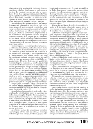 PEDAGÓGICA – CONCURSO 2007 – SINPEEM 169
SINPEEM
mitem transformar a pedagogia. Em termos de orga-
nização do trabalho, significa que os professores se
libertem das coações internas, que eles se conce-
dem o direito de se organizarem de outro modo. Uma
organização flexível introduz uma visão diferente da
divisão do trabalho, as tarefas são analisadas e de-
signadas de modo flexível, e não de acordo com re-
gras e prerrogativas estabelecidas pela tradição.
A gestão por redes oferece um meio não apenas
de assegurar a informação e o confronto entre os di-
versos grupos de atores, mas, de permitir-lhes uma
compreensão sistêmica das dinâmicas implicadas; o
sentido é construído por intermédio desta compre-
ensão, ao sabor das controvérsias empreendidas e
das experiências feitas por uns e outros. Isso pode
permitir que se veja mais longe e que se conscienti-
ze que, outros colegas, trabalhando em outras esco-
las, encontram problemas semelhantes, mas os per-
cebem e resolvem de maneiras distintas, o que pode
gerar novas idéias.
Nenhuma pessoa ou instituição é completamen-
te autônoma, é importante, particularizar com muita
clareza o terreno de autonomia buscado pelas esco-
las. Diante da grande diversidade das realidades e
das necessidades do campo, a atitude predominan-
te consiste em não mais investir energia para pro-
duzir uma aparência de homogeneidade, ao con-
trário, aceitar que possam existir modalidades or-
ganizacionais diferentes dentro de um quadro co-
mum aceito pelos parceiros. As escolas assumem a
responsabilidade de desenvolver os dispositivos de
ensino-aprendizagem apropriados em função das
necessidades locais. Trata-se, da vontade explícita
de uma flexibilização em favor de uma maior liber-
dade de ação e decisão concedida aos indivíduos
e/ou escolas. Alguns esperam que a descentraliza-
ção leve os atores a resolverem os problemas com
mais criatividade e responsabilidade, assim como
a desenvolverem soluções menos caras. Imaginam
que a diversidade de soluções introduzirá uma cer-
ta competição e, aumentará a busca de qualidade
nas escolas. Outros temem que a competição acar-
rete conseqüências nefastas, em função de egoís-
mos e disputas de poder.
A escola é um lugar de exercício do poder, estru-
turado pelas estratégias de atores e seus jogos de
poder. Dessas relações de poder depende, a autono-
mia da qual cada um dispõe. As relações de poder
nunca se estabilizam, qualquer novo acontecimen-
to pode ameaçar os equilíbrios estabelecidos. A ino-
vação é sempre suspeita de provocar uma ruptura
nesta relação de poder pré existente. Portanto a ques-
tão de saber quem se beneficia com a mudança é
sempre pertinente.
As relações sociais são arranjos que permitem
viver em paz relativa com os outros, a mudança
pode ameaçar esse arranjo, dividindo grupos, mar-
ginalizando professores, etc. A inovação modifica
os dados do problema e os arranjos que permitiam
o modus vivendi, que deve as vezes ser reconstruí-
do integralmente. É nesse sentido que os proble-
mas produzidos devem levar os atores a se empe-
nharem na busca constante de coerência, é uma
questão de justiça e de justeza. A construção do
sentido de mudança é fortemente influenciada por
esse mecanismo.
Diante dos problemas de poder, de princípios de
justiça e de território, a inovação leva os atores a
empenharem-se na negociação e no regateio, a fim
de construir novos acordos e convenções.
Autonomia parcial significa: projeto coletivo ori-
ginal, explícito e negociado entre os parceiros no
âmbito de um conjunto de direitos e obrigações, re-
lativamente ao Estado e suas leis. A autonomia das
escolas deve ser concedida com um equilíbrio entre
regulamentos centralizadores e iniciativas locais, o
sistema limita-se a prescrever os eixos de orientação
e os regulamentos, e pede às escolas para explica-
rem como trabalham nos campos que acabam de
ser evocados, se estabelece um sistema de acompa-
nhamento e de avaliação externo que permite con-
trolar a qualidade e a coerência da aplicação nos
diversos estabelecimentos.
A autonomia parcial levará, professores e direto-
res de escolas, a afinarem os meios de auto regula-
ção para alcançar os objetivos fixados, não só para
eles mesmos como também para prestarem contas a
seus parceiros externo.
Após a primeira fase de concepção e de elabora-
ção do projeto, o exame da realidade obriga, a redi-
mensionar as exigências de uns e outros, o que exi-
girá negociações para clarificarem as representações,
e as novas responsabilidades que estas acarretam.
Uma gestão que conceda mais autonomia às es-
colas faz emergir um novo problema: como se vai,
como se pode administrar a diversidade? Tais ques-
tões, tornam-se centrais quando a ação de projeto
confronta os diversos parceiros com o indispensável
controle de qualidade.
No contexto de uma organização do trabalho, a
avaliação baseia-se na maneira como os atores obe-
decem às regras. Um dos grandes equívocos que
espreitam as escolas consiste em crer que a autono-
mia concedida lhes permitirá fugir de toda obriga-
ção de prestar contas, no entanto, mais autonomia
implica também em mais responsabilidade e trans-
parência. Para que o sistema escolar permaneça ad-
ministrável ele é levado a estabelecer anteparos ca-
pazes de garantir a coerência da ação pedagógica,
visando a: definir a qualidade dos serviços realiza-
dos; observar e avaliar os processos e condições
básicas que determinam esses serviços realizados;
colocar o resultado desse processo de avaliação a
serviço dos desenvolvimentos ulteriores.
 