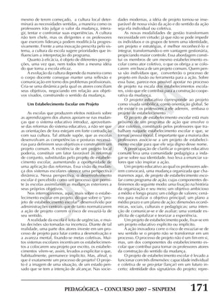 PEDAGÓGICA – CONCURSO 2007 – SINPEEM 171
SINPEEM
mesmo de terem começado, a cultura local deter-
minará as necessidades sentidas, a maneira como os
professores irão julgar o valor da mudança, intera-
gir, tentar e confrontar suas experiências. A cultura
não tem chefe, mas os dirigentes e os professores
que exercem liderança podem modificá-la progres-
sivamente. Frente a uma inovação prescrita pelo sis-
tema, a cultura da escola sugere prioridades que in-
fluenciam a interpretação do programa.
Quanto à eficácia, é objeto de diferentes percep-
ções, uma vez que, nem todos têm a mesma idéia
do que torna a escola eficaz.
A evolução da cultura depende da maneira como
o corpo docente consegue manter uma reflexão e
comunicação em torno dos problemas profissionais.
Cria-se uma dinâmica pela qual os atores conciliam
seus objetivos, negociando em relação aos objeti-
vos visados, construindo o sentido da mudança.
Um Estabelecimento Escolar em Projeto
As escolas que produzem efeitos notáveis sobre
as aprendizagens dos alunos apoiam-se nas mudan-
ças que o sistema educativo introduz, aproveitam-
se das reformas do sistema educativo, a não ser que
as orientações de fora estejam em forte contradição
com sua cultura. Tal atitude supõe, que as escolas
desenvolvam as competências e posturas necessá-
rias para definirem seus objetivos e construírem um
projeto comum. A existência de um projeto local
poderia, constituir um fator favorável às reformas
de conjunto, substituídas pelo projeto de estabele-
cimento escolar, aumentando a oportunidade de
uma aplicação das reformas. Essa visão da mudan-
ça dos sistemas escolares oferece uma perspectiva
dinâmica. Nessa perspectiva, o desenvolvimento
escolar é percebido como um processo que permi-
te às escolas assimilarem as mudanças exteriores a
seus próprios objetivos.
Nos interrogaremos, aqui, mais sobre o estabe-
lecimento escolar em projeto, do que sobre o “pro-
jeto de estabelecimento escolar” desenvolvido por
administrações centrais que de tanto normatizarem
a ação de projeto correm o risco de esvaziá-la de
seu sentido.
A realidade da escola é feita de urgências, e mui-
tas decisões são tomadas na incerteza. Diante de tal
realidade, uma parte dos atores investe em um pro-
cesso de projeto para lutar contra a desmotivação e
a avareza mental, fixando-se metas coletivas. Mui-
tos sistemas escolares incentivam os estabelecimen-
tos a colocarem seu projeto por escrito, os estabele-
cimentos vêem-se, assim, levados a explicitar o que,
habitualmente, permanece implícito. Mas, afinal, o
que é exatamente um processo de projeto? O proje-
to é a imagem de uma situação, de um estado pen-
sado que se tem a intenção de alcançar. Nas socie-
dades modernas, a idéia de projeto tornou-se inse-
parável de nossa visão da ação e do sentido da ação
seja ela individual ou coletiva.
As novas modalidades de gestão transformam
necessidade em virtude; já que não se pode impedir
os indivíduos e os grupos de terem uma identidade,
um projeto e estratégias, é melhor reconhecê-lo e
integrar, transformando-o em vantagem gestionária,
propiciando maior controle. Essa abordagem consti-
tui os membros de um mesmo estabelecimento es-
colar como ator coletivo, o que os obriga a se colo-
carem em busca de um projeto comum. Quem pen-
sa são indivíduos que, converterão o processo de
projeto em ilusão ou ferramenta para a ação. Sobre
essa base, parece-nos possível apostar no processo
de projeto na escala dos estabelecimentos escola-
res, visto que ele contribui para a construção coope-
rativa da mudança.
O projeto educativo corresponde ao projeto
como visada simbólica, como orientação global. Se
ele existe e os professores a ele aderem, embasa o
projeto de estabelecimento .
O projeto de estabelecimento escolar está mais
próximo de um programa de ação que envolve o
ator coletivo, constituído pelos professores que tra-
balham naquele estabelecimento escolar e que, se
tornou pessoa moral. É importante que a maioria dos
professores associe-se a um projeto de estabeleci-
mento escolar para que ele seja digno desse nome.
A preocupação de clarificar o projeto educativo
comum leva uma comunidade pedagógica a inda-
gar-se sobre sua identidade. Isso leva a enunciar va-
lores que vão inspirar a ação.
Um projeto educativo ao qual os professores ade-
rem convocará, uma mudança organizada que cha-
maremos aqui, de projeto de estabelecimento esco-
lar como programa de ação, cujas componentes de-
finiremos do seguinte modo: uma fixação na história
da organização e seu meio; um objetivo ambicioso
a médio e longo prazo; um código de valores; cená-
rios para realizar o objetivo principal; um plano a
médio prazo e um plano de ação; dimensões econô-
micas, sociais, culturais e pedagógicas; uma inten-
ção de comunicar-se e de avaliar; uma vontade ex-
plícita de capitalizar e teorizar a experiência.
Um projeto de estabelecimento pode, fixar-se em
um projeto educativo explícito ou implícito.
A ação inovadora corre o risco de esvaziar-se de
seu sentido se o projeto não se transformar em um
processo. O processo de projeto não é um fim em si,
mas, um dos componentes do estabelecimento es-
colar que contribui para tornar os professores atores
da construção do sentido da mudança.
O projeto de estabelecimento escolar é levado a
funcionar com três dimensões: capacidade individual
e coletiva de se pro-jetar (lançar) em um futuro in-
certo; identidade dos signatários do projeto; repre-
 