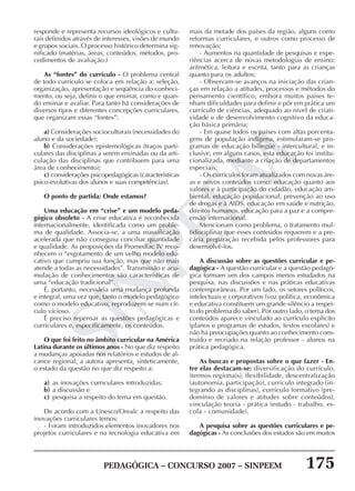 PEDAGÓGICA – CONCURSO 2007 – SINPEEM 175
SINPEEM
responde e representa recursos ideológicos e cultu-
rais definidos através de interesses, visões de mundo
e grupos sociais. O processo histórico determina sig-
nificado (matérias, áreas, conteúdos, métodos, pro-
cedimentos de avaliação.)
As “fontes” do currículo - O problema central
de todo currículo se coloca em relação a: seleção,
organização, apresentação e seqüência do conheci-
mento, ou seja, definir o que ensinar, como e quan-
do ensinar e avaliar. Para tanto há considerações de
diversos tipos e diferentes concepções curriculares,
que organizam essas “fontes”:
a) Considerações socioculturais (necessidades do
aluno e da sociedade);
b) Considerações epistemológicas (traços parti-
culares das disciplinas a serem ensinadas ou da arti-
culação das disciplinas que contribuem para uma
área de conhecimento);
c) considerações psicopedagógicas (características
psico-evolutivas dos alunos e suas competências).
O ponto de partida: Onde estamos?
Uma educação em “crise” e um modelo peda-
gógico obsoleto - A crise educativa é reconhecida
internacionalmente, identificada como um proble-
ma de qualidade. Associa-se, a uma massificação
acelerada que não conseguiu conciliar quantidade
e qualidade. As proposições da Promedlac IV reco-
nhecem o “esgotamento de um velho modelo edu-
cativo que cumpriu sua função, mas que não mais
atende a todas as necessidades”. Transmissão e acu-
mulação de conhecimentos são características de
uma “educação tradicional”.
É, portanto, necessária uma mudança profunda
e integral, uma vez que, tanto o modelo pedagógico
como o modelo educativo, reproduzem-se num cír-
culo vicioso.
É preciso repensar as questões pedagógicas e
curriculares e, especificamente, os conteúdos.
O que foi feito no âmbito curricular na América
Latina durante os últimos anos - No que diz respeito
a mudanças apoiadas nos relatórios e estudos de al-
cance regional, a autora apresenta, sinteticamente,
o estado da questão no que diz respeito a:
a) as inovações curriculares introduzidas;
b) a discussão e
c) pesquisa a respeito do tema em questão.
De acordo com a Unesco/Orealc a respeito das
inovações curriculares temos:
- Foram introduzidos elementos inovadores nos
projetos curriculares e na tecnologia educativa em
mais da metade dos países da região, alguns como
reformas curriculares, e outros como processo de
renovação;
- Aumentos na quantidade de pesquisas e expe-
riências acerca de novas metodologias de ensino:
aritmética, leitura e escrita, tanto para as crianças
quanto para os adultos;
- Observam-se avanços na iniciação das crian-
ças em relação a atitudes, processos e métodos do
pensamento científico, embora muitos países te-
nham dificuldades para definir e pôr em prática um
currículo de ciências, adequado ao nível de criati-
vidade e de desenvolvimento cognitivo da educa-
ção básica primária;
- Em quase todos os países com altas porcenta-
gens de população indígena, estimularam-se pro-
gramas de educação bilíngüe - intercultural, e in-
clusive, em alguns casos, esta educação foi institu-
cionalizada, mediante a criação de departamentos
especiais;
- Os currículos foram atualizados com novas áre-
as e novos conteúdos como: educação quanto aos
valores e à participação do cidadão, educação am-
biental, educação populacional, prevenção ao uso
de drogas e à AIDS, educação em saúde e nutrição,
direitos humanos, educação para a paz e a compre-
ensão internacional.
Mencionam como problema, o tratamento mul-
tidisciplinar que esses conteúdos requerem e a pre-
cária preparação recebida pelos professores para
desenvolvê-los.
A discussão sobre as questões curricular e pe-
dagógica - A questão curricular e a questão pedagó-
gica formam um dos campos menos estudados na
pesquisa, nas discussões e nas práticas educativas
contemporâneas. Por um lado, os setores políticos,
intelectuais e corporativos (voz política, econômica
e educativa constituem um grande silêncio a respei-
to do problema do saber). Por outro lado, o tema dos
conteúdos aparece vinculado ao currículo explícito
(planos e programas de estudos, textos escolares) e
não há preocupações quanto ao conhecimento cons-
truído e recriado na relação professor - alunos na
prática pedagógica.
As buscas e propostas sobre o que fazer - En-
tre elas destacam-se: diversificação do currículo,
(termos regionais), flexibilidade, descentralização
(autonomia, participação), currículo integrado (in-
tegrando as disciplinas), currículo formativo (pre-
domínio de valores e atitudes sobre conteúdos),
vinculação teoria - prática (estudo - trabalho, es-
cola - comunidade).
A pesquisa sobre as questões curriculares e pe-
dagógicas - As conclusões dos estudos são em muitos
 