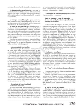 PEDAGÓGICA – CONCURSO 2007 – SINPEEM 179
SINPEEM
concreto, desenvolvendo atividades, rituais, normas.
1 - Busca de clareza da intenção – com que in-
tenção trabalhamos? Que projeto defendemos? Na
mudança da intencionalidade, há um duplo desafio:
definir a intenção, a finalidade e traduzi-la em práti-
cas coerentes.
a) Intenção para a Educação – para avaliarmos
bem, devemos saber o que pretendemos. E, para isso,
precisamos de critérios, os quais advém justamente
dos objetivos, da intencionalidade.
b) Intenção para a avaliação – historicamente, a
função do docente foi associada ao controle, à fis-
calização, ao disciplinamento, à medida, à verifica-
ção, a ponto de muitos professores considerarem que
sua tarefa principal é transmitir conteúdo e logo cons-
tatar o quanto os alunos assimilaram, indicando (atra-
vés de notas, conceitos ou menções) quais são ‘ap-
tos’ ou ‘inaptos’.
A avaliação, quando vivida em sua radicalidade,
nos permite questionar essa prática: estamos indo
bem em direção ao que escolhemos? A própria es-
colha continua valendo a pena?
- Intencionalidade em conflito
- A internalização de uma nova intencionalida-
de exige auto-crítica, tomada de consciência, des-
construção de crença. No modelo autoritário de edu-
cação e avaliação, o pressuposto (implícito) é de que
a escola pode não ensinar, ou seja, o professor dar
aula e o aluno não aprender, seria norma...Tal cons-
truto ideológico é sustentado por uma série de mitos
e preconceitos, estratégias, culpabilização da vítima
(os alunos não aprendem por problemas de família,
sociais, neurológicos etc). Nesse contexto, a avalia-
ção, ao invés de ser um processo de qualificar e in-
cluir, seleciona e exclui.
- A lógica classificatória gira em torno do apro-
var-reprovar. No entanto, a tarefa do educador não
é ficar discutindo aprovação-reprovação e sim
aprendizagem efetiva, desenvolvimento humano.
Mas é tão forte a pressão social que, se o profes-
sor não tiver as coisas muito claras, sem querer
adere ao pólo (reprovação-empurração; ou então
fica eternamente oscilando entre os pólos e não
faz o que deveria ser feito.
- Genealogia da intencionalidade
excludente enraizada
A intencionalidade seletiva está enraizada nos
sujeitos (através das representações, hábitos, valo-
res), mas também nas estruturas (através das normas,
leis, rituais, ambiente de trabalho), uma verdadeira
cultura de exclusão. Podemos inferir dessa trama de
relações a necessidade de uma nova ética que é, entre
outras coisas, a busca da percepção do outro (seja o
ser humano, grupo ou natureza), nas suas peculiari-
dades e necessidades para além do micro (antropo-
cêntrico, individualista e linear).
- Pressuposto do trabalho pedagógico – perspec-
tiva democrática e inclusiva:
Todo ser humano é capaz de aprender.
Se não está sendo, tem de ser ajudado e não
rotulado ou excluído.
É uma questão de tempo e de forma, de condi-
ções diferenciadas de aprendizagem: clima peda-
gógico, resgate de representações mentais prévias,
forma de apresentação da matéria, estratégias de
mediação acionadas, disponibilidade de tempo
para o ensino e para o estudo, utilização de mate-
rial didático adequado etc. Nesse contexto, as ava-
liações que os alunos fazem são a expressão da
síntese do conhecimento que estão atingindo, a
partir das condições oferecidas. E, se não chega-
ram a um nível satisfatório de síntese, não devem
ser punidos, mas orientados, retrabalhados e soli-
citados a que elaborem uma nova, retomando a
anterior como ponto de partida, ao mesmo tempo
em que o educador revê suas estratégias e ofertas
de situações de aprendizagem.
- Mudando o paradigma
Para que a avaliação seja um instrumento de aju-
da, deve ser re-enfocada desde sua raiz. Muitas ve-
zes, tenta-se inovar, mas não se supera o núcleo do
problema. No enfrentamento da classificação há uma
pseudo-superação que é aquela de ir “aprovando” o
aluno para que ele não seja retido “como querem os
dirigentes”. Mas o caminho é ensinar; fazer media-
ções para que se aprenda.
2 - “Parar”: enfrentando a não-aprendizagem
O questionamento é: o aluno não está aprenden-
do, e então? O que fazer?
Na educação tradicional a solução era simples:
reprovava-se. E agora, no novo paradigma, o que
fazer se o aluno não está aprendendo? Primeiramen-
te, o educador precisa se fazer duas novas pergun-
tas: 1) Por que o aluno não está aprendendo? 2) O
que podemos fazer para que aprenda mais e me-
lhor?
a) “Parar”, e logo no começo!
Estratégia de regulação do ensino a fim de en-
tender, analisar e, a partir daí, retomar, rever, redire-
cionar, re-enfocar, re-elaborar, reforçar, repensar, re-
planejar, retrabalhar, reconstruir, transformar, mudar,
alterar ritmo/abordagem. Essa investigação inicial que
o professor faz a respeito da dificuldade do aluno é
 