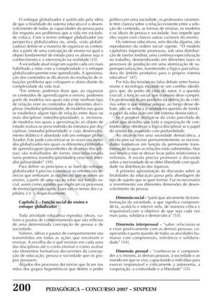 200 PEDAGÓGICA – CONCURSO 2007 – SINPEEM
SINPEEM
O enfoque globalizador é justificado pela idéia
de que a finalidade do sistema educativo é o desen-
volvimento de todas as capacidades da pessoa para
dar resposta aos problemas que a vida em socieda-
de coloca. Com o termo enfoque globalizador (ou
perspectiva globalizadora ou, ainda, visão globali-
zadora) define-se a maneira de organizar os conteú-
dos a partir de uma concepção de ensino na qual o
objeto fundamental de estudo para os alunos seja o
conhecimento e a intervenção na realidade (35).
A sociedade atual exige um sujeito cada vez mais
habilitado a lidar com a complexidade e o enfoque
globalizador permite esse aprendizado. A aproxima-
ção dos conteúdos se dá através da resolução de si-
tuações problema que coloquem o aluno diante da
complexidade da vida real.
“Em síntese, podemos dizer que, ao organizar
os conteúdos de aprendizagem e ensino, podemos
partir de modelos nos quais não eiste nenhum tipo
de relação enre os conteúdos das diferentes disci-
plinas (multidisciplinaridade), de modelos nos quais
se estabelece algum tipo de relação entre duas ou
mais disciplinas (interdisciplaridade), e, inclusive,
de modelos nos quais a aproximação ao objeto de
estudo realiza-se prescindindo da estrutura por dis-
ciplinas (metadisciplinaridade) e cujo desenvolvi-
mento didático é abordado sob um enfoque globa-
lizador. Este pode concretizar-se às vezes em méto-
dos globalizados nos quais os diferentes conteúdos
de aprendizagem (procedentes de diversas discipli-
nas) são trabalhados de forma inter-relacionada
(uma pretensa transdisciplaridade e uma real inter-
disciplinaridade)” (39).
Para definir os princípios e as fases do enfoque
globalizador é preciso considerar os referenciais te-
óricos que embasam as opções no que se refere ao
ensino, a partir de uma opção sobre sua função so-
cial, assim como aqueles que explicam os processos
de ensino/aprendizagem. Esses são os temas dos ca-
pítulos 2 e 3, respectivamente.
Capítulo 2 – Função social do ensino e
enfoque globalizador
Toda atividade educativa reproduz ideais, va-
lores e pautas de comportamento que são reflexos
de uma determinada concepção de pessoa e de
sociedade.
Valores, idéias e pautas de comportamento são
transmitidos em todas as ações que envolvem o
ensinar. A escolha do o quê ensinar em cada uma
das disciplinas até o como ensinar e como avaliar
são elementos formativos decorrentes da concep-
ção de educação, pessoa e sociedade que os gru-
pos possuem.
Alijados dos processos decisórios que ficam nas
mãos dos grupos hegemônicos que detém o poder
político em uma sociedade, os professores raramen-
te têm clareza sobre a relação existente entre a sele-
ção do conteúdo, as formas de ensinar, os modelos
e os ideais de pessoa e sociedade. Isso impede que
eles vejam com clareza outras variáveis do ensino.
Os sistemas educativos, sem dúvida alguma, são
reprodutores da ordem social vigente. “O modelo
capitalista imperante promoveu, sob uma distribui-
ção de tarefas fordista, uma contínua especialização
no trabalho, desmembrando em diferentes fases os
processos de produção em uma atomização de su-
perespecializações, transferindo a lógica parcializa-
dora do âmbito produtivo para o próprio sistema
educativo” (47).
Por trás das tensões no falso debate entre huma-
nismo e tecnologia esconde-se um conflito ideoló-
gico que, do ponto de vista do autor, é a questão
crucial: a função social que o ensino deve cumprir.
Os professores ficam perdidos na definição de crité-
rios sobre o que ensinar porque, ao longo desse de-
bate, não se enfoca a verdadeira questão de fundo:
o papel da educação em um sistema democrático.
Só é possível desligar-se da visão parcelada do
saber que acredita que toda a organização de con-
teúdos deve obedecer a lógica disciplinar se o papel
do ensino for assumido com profundidade.
Ao situar-se em uma sociedade democrática, a
escola precisa revisar permanentemente as necessi-
dades formativas em função da permanente trans-
formação às quais as relações estão submetidas. Mas
isso implica não se deixar levar pelos relativismos e
niilismos. A escola precisa promover a discussão
sobre a necessidade de se obter liberdade com igual-
dade na distribuição das riquezas.
A primeira aproximação da discussão sobre as
finalidades da educação passa pela abordagem do
tipo de sujeito que se quer formar. Faz-se necessário
o investimento nas diferentes dimensões de desen-
volvimento da pessoa:
Dimensão social - “participar ativamente da trans-
formação da sociedade, o que significa compreen-
dê-la, avaliá-la e intervir nela, de maneira crítica e
responsável,com o objetivo de que seja cada vez
mais justa, solidária e democrática” (53).
Dimensão interpessoal - “saber relacionar-se
e viver positivamente com as demais pessoas, co-
operando e participando de todas as atividades hu-
manas com compreensão, tolerância e solidarie-
dade” (54).
Dimensão pessoal - “conhecer-se e compreen-
der a si mesmo, às demais pessoas, à sociedade e ao
mundo em que se vive, capacitando o indivíduo para
exercer responsável e criticamente a autonomia, a
cooperação, a criatividade e a liberdade” (55)
 