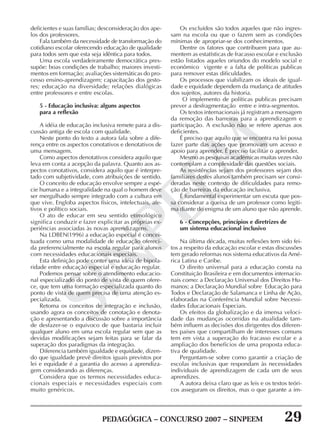 PEDAGÓGICA – CONCURSO 2007 – SINPEEM 29
SINPEEM
deficientes e suas famílias; desconsideração dos ape-
los dos professores.
Fala também da necessidade de transformação do
cotidiano escolar oferecendo educação de qualidade
para todos sem que esta seja idêntica para todos.
Uma escola verdadeiramente democrática pres-
supõe: boas condições de trabalho; maiores investi-
mentos em formação; avaliações sistemáticas do pro-
cesso ensino-aprendizagem; capacitação dos gesto-
res; educação na diversidade; relações dialógicas
entre professores e entre escolas.
5 - Educação inclusiva: alguns aspectos
para a reflexão
A idéia de educação inclusiva remete para a dis-
cussão antiga de escola com qualidade.
Neste ponto do texto a autora fala sobre a dife-
rença entre os aspectos conotativos e denotativos de
uma mensagem.
Como aspectos denotativos considera aquilo que
leva em conta a acepção da palavra. Quanto aos as-
pectos conotativos, considera aquilo que é interpre-
tado com subjetividade, com atribuições de sentido.
O conceito de educação envolve sempre a espé-
cie humana e a integralidade na qual o homem deve
ser mergulhado sempre integrado com a cultura em
que vive. Engloba aspectos físicos, intelectuais, afe-
tivos e político sociais.
O ato de educar em seu sentido etimológico
significa conduzir e fazer explicitar as próprias ex-
periências associadas às novas aprendizagens.
Na LDBEN(1996) a educação especial é concei-
tuada como uma modalidade de educação ofereci-
da preferencialmente na escola regular para alunos
com necessidades educacionais especiais.
Esta definição pode conter uma idéia de bipola-
ridade entre educação especial e educação regular.
Podemos pensar sobre o atendimento educacio-
nal especializado do ponto de vista de quem ofere-
ce, que tem uma formação especializada quanto do
ponto de vista de quem precisa de uma atenção es-
pecializada.
Retoma os conceitos de integração e inclusão,
usando agora os conceitos de conotação e denota-
ção e apresentando a discussão sobre a importância
de desfazer-se o equivoco de que bastaria incluir
qualquer aluno em uma escola regular sem que as
devidas modificações sejam feitas para se falar da
superação dos paradigmas da integração.
Diferencia também igualdade e equidade, dizen-
do que igualdade prevê direitos iguais previstos por
lei e equidade é a garantia do acesso a aprendiza-
gem considerando as diferenças.
Considera que os termos necessidades educa-
cionais especiais e necessidades especiais com
muito genéricos.
Os excluídos são todos aqueles que não ingres-
sam na escola ou que o fazem sem as condições
mínimas de apropriar-se dos conhecimentos.
Dentre os fatores que contribuem para que au-
mentem as estatísticas de fracasso escolar e exclusão
estão listados aqueles oriundos do modelo social e
econômico vigente e a falta de políticas publicas
para remover estas dificuldades.
Os processos que viabilizam os ideais de igual-
dade e equidade dependem da mudança de atitudes
dos sujeitos, autores da historia.
O implemento de políticas publicas precisam
prever a desfragmentação entre e intra-segmentos.
Os textos internacionais já registram a mensagem
da remoção das barreiras para a aprendizagem e
participação. A exclusão não se refere apenas aos
deficientes.
É preciso que aquilo que se encontra na lei possa
fazer parte das ações que promovam um acesso e
apoio para aprender. É preciso facilitar o aprender.
Mesmo as pesquisas acadêmicas muitas vezes não
contemplam a complexidade das questões sociais.
As resistências sejam dos professores sejam dos
familiares destes alunos também precisam ser consi-
deradas neste contexto de dificuldades para remo-
ção de barreiras da educação inclusiva.
É fundamental experimentar um escuta que pos-
sa considerar a queixa de um professor como legiti-
ma diante do enigma de um aluno que não aprende.
6 - Concepções, princípios e diretrizes de
um sistema educacional inclusivo
Na última década, muitas reflexões tem sido fei-
tos a respeito da educação escolar e estas discussões
tem gerado reformas nos sistema educativos da Amé-
rica Latina e Caribe.
O direito universal para a educação consta na
Constituição Brasileira e em documentos internacio-
nais como: a Declaração Universal dos Direitos Hu-
manos; a Declaração Mundial sobre Educação para
Todos e Declaração de Salamanca e Linha de Ação,
elaboradas na Conferência Mundial sobre Necessi-
dades Educacionais Especiais.
Os efeitos da globalização e da imensa veloci-
dade das mudanças ocorridas na atualidade tam-
bém influem as decisões dos dirigentes dos diferen-
tes países que compartilham de interesses comuns
tem em vista a superação do fracasso escolar e a
ampliação dos benefícios de uma proposta educa-
tiva de qualidade.
Perguntam-se sobre como garantir a criação de
escolas inclusivas que respondam às necessidades
individuais de aprendizagem de cada um de seus
aprendizes.
A autora deixa claro que as leis e os textos teóri-
cos asseguram os direitos, mas o que garante a im-
 