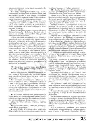 PEDAGÓGICA – CONCURSO 2007 – SINPEEM 33
SINPEEM
seguir nos estudos de Ensino Médio e estes não são
alunos com deficiências.
Não atribui esta responsabilidade toda à escola,
considerando-a como reflexo de uma sociedade, sem
desconsiderar, porém, os aspectos psicopedagógicos
e as necessidades especificas dos alunos, como te-
mas pertinentes ao escolar propriamente dito.
Muitos temas estão orbitando esta questão como
o despreparo do professor para lidar com as diferen-
ças, os baixos salários, o excesso de jornadas de tra-
balho, a qualidade das praticas pedagógicas, as la-
cunas na formação...
É preciso considerar sempre, o processo de apren-
dizagem como algo dinâmico e dialético entre o
ensinar e o aprender entendendo o não aprender
como um aprender diferente.
As funções das escolas inclusivas são: desenvol-
ver culturas, políticas e práticas inclusivas capazes
de acolher e responder as demandas de aprendiza-
gem dos alunos; promover condições para respon-
der as necessidades educacionais especiais; criar es-
paços dialógicos entre os professores; criar víncu-
los mais estreitos com as famílias; estabelecer par-
ceria com a comunidade; acolher todos os alunos;
operacionalizar o aprender a aprender,aprender a
fazer, aprender a conviver e a ser; respeitar as dife-
renças individuais; valorizar o trabalho educacio-
nal escolar na diversidade; buscar todos os recur-
sos humanos, materiais e financeiros possíveis e
desenvolver estudos e pesquisas que permitam a
ressignificação da prática.
10 - Removendo barreiras para a aprendizagem
e para a participação na educação inclusiva
Pensar sobre a educação inclusiva é refletir so-
bre a remoção de barreiras para a aprendizagem e
para a participação de todos em uma escola de
qualidade.
Nas Diretrizes Nacionais para a Educação Es-
pecial na Educação Básica, decorrente do Parecer
CNE/CEB no. 17 de 2001 e que inspirou a Resolu-
ção no. 2, de 11 de setembro de 2001, conside-
ram-se educandos com necessidades educacionais
especiais aqueles que apresentarem durante o pro-
cesso educacional:
I – dificuldades acentuadas de aprendizagem ou
limitações no processo de desenvolvimento que difi-
cultem o acompanhamento das atividades curricula-
res, compreendidas em dois grupos:
a) aquelas não vinculadas a uma causa orgânica
especifica;
b) aquelas relacionadas a condições, disfunções,
limitações ou deficiências;
II – dificuldades de comunicação e sinalização
diferenciadas dos demais alunos, demandando a uti-
lização de linguagem e códigos aplicáveis;
III – altas/habilidades/superdotação, grande faci-
lidade de aprendizagem que os leve a dominar rapi-
damente conceitos, procedimentos e atitudes.
O texto procura descaracterizar o acento nos pro-
blemas de aprendizagem dos alunos, sejam eles sur-
dos, cegos ou com paralisia cerebral. A dificuldade
encontra-se na remoção de barreiras para a aprendi-
zagem, que estão fora destes alunos.
Também fica clara a distinção dos alunos que
possuem ou não causas orgânicas limitantes da
aprendizagem. Segundo a autora, o texto procura
dar destaque, na alínea “a” que alguns fatores como
os econômicos e sociais podem ser geradores de
dificuldades.
Algumas dificuldades podem ser transitórias e sem
causas orgânicas. Caso não seja tomada uma deci-
são para remover as barreiras que dificultam o aces-
so destes alunos ao conhecimento, estas podem tor-
nar-se permanentes. Muitos acabam abandonando a
escola e tornando-se até mesmo agressivos quando
expurgados dos processos de ensino-aprendizagem
por portarem dificuldades e estarem em situações de
desvantagem de conhecimentos e experiências.
A formação de professores é apontada pela au-
tora como um dos pontos principais da proposta
de remoção de barreiras para a aprendizagem des-
tes alunos.
A alínea “b”refere-se às dificuldades acentua-
das de aprendizagem cuja conceituação e classifi-
cação é bastante complexa como: quadros especí-
ficos de leitura e escrita(dislexias) e à área da mate-
mática; lesões cerebrais; problemas de natureza
psíquicas, neurológicas ou psicológicas além das
condutas típicas.
O destaque importante fica por conta da cons-
tatação que nos casos de dificuldades de leitura e
escrita, tão freqüentes entre os alunos, não se pode
caracterizá-los como deficientes mentais e encami-
nhá-los automaticamente para classes ou escolas es-
peciais.
Fica evidente a importância de entender as bar-
reiras intrínsecas para a aprendizagem de alguns alu-
nos pra então promover ações no sentido de remo-
vê-las.
A autora levanta alguns dados através de pes-
quisas que fez ao longo de seus encontros com os
professores.
Os professores mostram-se muitas vezes reticen-
tes quanto a suas condições de trabalho diante des-
tes quadros, mas, poucos questionam as práticas pe-
dagógicas tradicionais que ainda vigoram promo-
vendo o fracasso também de outros alunos, os ditos
normais.
Poucos professores consideram como barreiras
suas próprias posturas diante do ensino-aprendiza-
gem, tomando as dificuldades particulares dos alu-
 