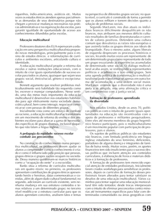 PEDAGÓGICA – CONCURSO 2007 – SINPEEM 59
SINPEEM
riquenhos, índio-americanos, asiáticos etc. Muitas
vezes os estudos étnicos atendem apenas parcialmen-
te as demandas de seus destinatários porque não
chegam a provocar mudanças necessárias nas práti-
cas administrativas e na organização das escolas, para
garantir igualdade de oportunidade de acesso aos
conhecimentos difundidos pelas escolas.
Educação multicultural
Professores doutores dos EUA repensaram a edu-
cação em uma perspectiva multiculturalista propon-
do novas metodologias, principalmente para o en-
sino de estudos étnicos e reformulações de currí-
culos e ambientes escolares, articulando cultura e
identidade.
A educação multicultural propõe a reforma das
escolas e outras instituições educacionais, com o
intuito de criar iguais oportunidades de sucesso es-
colar para todos os alunos, quaisquer que sejam seus
grupos: social, étnico/racial, gênero e excepciona-
lidade.
Bennett argumenta que resolver problemas mul-
ticulturalmente será habilidade tão requerida como
ler, escrever e manejar computadores. Nesse senti-
do, uma das metas mais importantes da educação
multicultural é desenvolver nos estudantes habilida-
des para agir efetivamente numa sociedade demo-
crática plural, bem como interagir, negociar e comu-
nicar-se com pessoas de diferentes grupos.
Inicialmente vista como um esforço de combate
ao racismo, a educação multicultural se transformou
em um movimento de reforma do ensino e dos am-
bientes escolares para abarcar a gama de necessida-
des específicas de grupos diversos, inclusive daque-
les que não falam a lingua inglesa.
A pedagogia da eqüidade: sucesso escolar
combate aos preconceitos
Na construção do conhecimento numa perspec-
tiva multicultural, os professores devem ajudar os
alunos a compreender como o conhecimento é cria-
do e como é influenciado pela posição que pessoas,
grupos étnicos e grupos sociais ocupam na socieda-
de. Dessa maneira questionam-se marcos históricos
como a “ocupação do oeste” e a escravidão.
Banks situa a reforma de currículos multicultu-
rais em quatro níveis: no primeiro, os professores
apresentam contribuições de grupos étnicos apresen-
tando heróis e heroínas, datas comemorativas e co-
midas, além de algum dado cultural fundamental; no
segundo, adicionam ao currículo existente, sem ne-
nhuma mudança em sua estrutura conteúdos e te-
mas relativos a um determinado grupo; no terceiro
nível modifica-se a estrutura curricular para que os
alunos aprendam conceitos, analisem fatos e temas
na perspectiva de diferentes grupos sociais; no quar-
to nível, o currículo é construído de forma a permitir
que os alunos reflitam e tomem decisões quanto a
solução de problemas sociais.
Segundo MacLaren, nos dias atuais os indiví-
duos brancos dificilmente desqualificam os não
brancos, mas atribuem aos mesmos déficits cultu-
rais resultados de famílias desestruturadas e caren-
tes de valores positivos. Defendem uma cultura
comum que desvaloriza as raízes não-européias e
que assimila todos os grupos étnicos aos ideais de
branquidade. Para o mesmo autor, alguns liberais
de esquerda desprezam os processos históricos e
sociais, levando muitas vezes um representante de
um determinado grupo como representante de todo
um grupo esvaziando as experiências acumuladas
de determinado setor social. O diálogo multicul-
tural acaba assim, se restringindo a representantes
políticos e acadêmicos e não entre grupos. Sem
uma agenda política de transformação o multicul-
turalismo pode transformar-se apenas em outra for-
ma de acomodação a uma ordem social maior.
MacLaren entende que a diversidade não é uma
meta a se atingida, mas uma afirmação crítica e
um compromisso com a justiça social.
Formação de professores: aprendizado
da diversidade
Nos estados Unidos, desde os anos 70, políti-
cas públicas com o intuito de garantir iguais opor-
tunidades na educação são incentivadas com o
apoio de professores e militantes pesquisadores.
Entre eles até mesmo membros do grupo hegemô-
nico branco participam, pois o multiculturalismo
é um movimento popular com participação de pro-
fessores, pais e alunos.
Os sujeitos de políticas públicas são estudantes
não brancos, com limitada proficiência em língua
inglesa; estudantes do sexo feminino, deficientes,
portadores de alguma doença e integrantes de famí-
lias de baixa renda. Muitas vezes, porém, os aportes
financeiros tem sido insuficientes para o sucesso des-
sas políticas que incluem atenção aos conteúdos
curriculares, à elaboração de livros e materiais didá-
ticos e à formação de professores.
A formação de professores tem merecido espe-
cial atenção de entidades profissionais. Inicialmente
foram criados workshops para sensibilizar os profes-
sores, depois os currículos de formação desses pro-
fissionais foram alterados para tentar satisfazer os
desafios de uma educação multicultural. Vários ca-
minhos para tentar superar uma educação monocul-
tural têm sido tentados: desde trocas interpessoais
com o intuito de eliminar preconceitos contra mino-
rias até treinamentos específicos para lidar com de-
terminadas comunidades ou áreas geográficas com
 