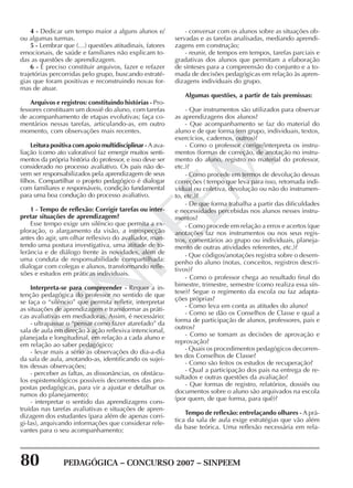 80 PEDAGÓGICA – CONCURSO 2007 – SINPEEM
SINPEEM
4 - Dedicar um tempo maior a alguns alunos e/
ou algumas turmas.
5 - Lembrar que (…) questões atitudinais, fatores
emocionais, de saúde e familiares não explicam to-
das as questões de aprendizagem.
6 - É preciso constituir arquivos, fazer e refazer
trajetórias percorridas pelo grupo, buscando estraté-
gias que foram positivas e reconstruindo novas for-
mas de atuar.
Arquivos e registros: constituindo histórias - Pro-
fessores constituam um dossiê do aluno, com tarefas
de acompanhamento de etapas evolutivas; faça co-
mentários nessas tarefas, articulando-as, em outro
momento, com observações mais recentes.
Leitura positiva com apoio multidisciplinar - A ava-
liação (como ato valorativo) faz emergir muitos senti-
mentos da própria história do professor, e isso deve ser
considerado no processo avaliativo. Os pais não de-
vem ser responsabilizados pela aprendizagem de seus
filhos. Compartilhar o projeto pedagógico é dialogar
com familiares e responsáveis, condição fundamental
para uma boa condução do processo avaliativo.
1 - Tempo de reflexão: Corrigir tarefas ou inter-
pretar situações de aprendizagem?
Esse tempo exige um silêncio que permita a ex-
ploração, o alargamento da visão, a introspecção
antes do agir, um olhar reflexivo do avaliador, man-
tendo uma postura investigativa, uma atitude de to-
lerância e de diálogo frente às novidades, além de
uma conduta de responsabilidade compartilhada:
dialogar com colegas e alunos, transformando refle-
xões e estudos em práticas individuais.
Interpreta-se para compreender - Requer a in-
tenção pedagógica do professor no sentido de que
se faça o “silêncio” que permita refletir, interpretar
as situações de aprendizagem e transformar as práti-
cas avaliativas em mediadoras. Assim, é necessário:
- ultrapassar o “pensar como fazer atarefado” da
sala de aula em direção à ação reflexiva intencional,
planejada e longitudinal, em relação a cada aluno e
em relação ao saber pedagógico;
- levar mais a sério as observações do dia-a-dia
da sala de aula, anotando-as, identificando os sujei-
tos dessas observações;
- perceber as faltas, as dissonâncias, os obstácu-
los espistemológicos possíveis decorrentes das pro-
postas pedagógicas, para vir a ajustar e detalhar os
rumos do planejamento;
- interpretar o sentido das aprendizagens cons-
truídas nas tarefas avaliativas e situações de apren-
dizagem dos estudantes (para além de apenas corri-
gi-las), arquivando informações que considerar rele-
vantes para o seu acompanhamento;
- conversar com os alunos sobre as situações ob-
servadas e as tarefas analisadas, mediando aprendi-
zagens em construção;
- reunir, de tempos em tempos, tarefas parciais e
gradativas dos alunos que permitam a elaboração
de sínteses para a compreensão do conjunto e a to-
mada de decisões pedagógicas em relação às apren-
dizagens individuais do grupo.
Algumas questões, a partir de tais premissas:
- Que instrumentos são utilizados para observar
as aprendizagens dos alunos?
- Que acompanhamento se faz do material do
aluno e de que forma (em grupo, individuais, textos,
exercícios, cadernos, outros)?
- Como o professor corrige/interpreta os instru-
mentos (formas de correção, de anotação no instru-
mento do aluno, registro no material do professor,
etc.)?
- Como procede em termos de devolução dessas
correções ( tempo que leva para isso, retomada indi-
vidual ou coletiva, devolução ou não do instrumen-
to, etc.)?
- De que forma trabalha a partir das dificuldades
e necessidades percebidas nos alunos nesses instru-
mentos?
- Como procede em relação a erros e acertos (que
anotações faz nos instrumentos ou nos seus regis-
tros, comentários ao grupo ou individuais, planeja-
mento de outras atividades referentes, etc.)?
- Que códigos/anotações registra sobre o desem-
penho do aluno (notas, conceitos, registros descri-
tivos)?
- Como o professor chega ao resultado final do
bimestre, trimestre, semestre (como realiza essa sín-
tese)? Segue o regimento da escola ou faz adapta-
ções próprias?
- Como leva em conta as atitudes do aluno?
- Como se dão os Conselhos de Classe e qual a
forma de participação de alunos, professores, pais e
outros?
- Como se tomam as decisões de aprovação e
reprovação?
- Quais os procedimentos pedagógicos decorren-
tes dos Conselhos de Classe?
- Como são feitos os estudos de recuperação?
- Qual a participação dos pais na entrega de re-
sultados e outras questões da avaliação?
- Que formas de registro, relatórios, dossiês ou
documentos sobre o aluno são arquivados na escola
(por quem, de que forma, para quê)?
Tempo de reflexão: entrelaçando olhares - A prá-
tica da sala de aula exige estratégias que vão além
da base teórica. Uma reflexão necessária em rela-
 