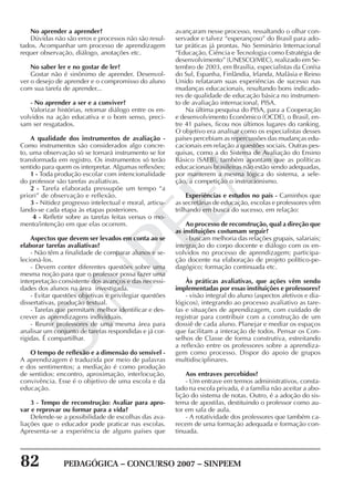 82 PEDAGÓGICA – CONCURSO 2007 – SINPEEM
SINPEEM
No aprender a aprender?
Dúvidas não são erros e processos não são resul-
tados. Acompanhar um processo de aprendizagem
requer observação, diálogo, anotações etc.
No saber ler e no gostar de ler?
Gostar não é sinônimo de aprender. Desenvol-
ver o desejo de aprender e o compromisso do aluno
com sua tarefa de aprender...
- No aprender a ser e a conviver?
Valorizar histórias, retomar diálogo entre os en-
volvidos na ação educativa e o bom senso, preci-
sam ser resgatados.
A qualidade dos instrumentos de avaliação -
Como instrumentos são considerados algo concre-
to, uma observação só se tornará instrumento se for
transformada em registro. Os instrumentos só terão
sentido para quem os interpretar. Algumas reflexões:
1 - Toda produção escolar com intencionalidade
do professor são tarefas avaliativas.
2 - Tarefa elaborada pressupõe um tempo “a
priori” de observação e reflexão.
3 - Nitidez progresso intelectual e moral, articu-
lando-se cada etapa às etapas posteriores.
4 - Refletir sobre as tarefas feitas versus o mo-
mento/intenção em que elas ocorrem.
Aspectos que devem ser levados em conta ao se
elaborar tarefas avaliativas?
- Não têm a finalidade de comparar alunos e se-
lecioná-los.
- Devem conter diferentes questões sobre uma
mesma noção para que o professor possa fazer uma
interpretação consistente dos avanços e das necessi-
dades dos alunos na área investigada.
- Evitar questões objetivas e privilegiar questões
dissertativas, produção textual.
- Tarefas que permitam melhor identificar e des-
crever as aprendizagens individuais.
- Reunir professores de uma mesma área para
analisar um conjunto de tarefas respondidas e já cor-
rigidas. É compartilhar.
O tempo de reflexão e a dimensão do sensível -
A aprendizagem é traduzida por meio de palavras
e dos sentimentos; a mediação é como produção
de sentidos: encontro, aproximação, interlocução,
convivência. Esse é o objetivo de uma escola e da
educação.
3 - Tempo de reconstrução: Avaliar para apro-
var e reprovar ou formar para a vida?
Defende-se a possibilidade de escolhas das ava-
liações que o educador pode praticar nas escolas.
Apresenta-se a experiência de alguns países que
avançaram nesse processo, ressaltando o olhar con-
servador e talvez “esperançoso” do Brasil para ado-
tar práticas já prontas. No Seminário Internacional
“Educação, Ciência e Tecnologia como Estratégia de
desenvolvimento” (UNESCO/MEC), realizado em Se-
tembro de 2003, em Brasília, especialistas da Coréia
do Sul, Espanha, Finlândia, Irlanda, Malásia e Reino
Unido relataram suas experiências de sucesso nas
mudanças educacionais, resultando bons indicado-
res de qualidade de educação básica no instrumen-
to de avaliação internacional, PISA.
Na última pesquisa do PISA, para a Cooperação
e desenvolvimento Econômico (OCDE), o Brasil, en-
tre 41 países, ficou nos últimos lugares do ranking.
O objetivo era analisar como os especialistas desses
países percebiam as repercussões das mudanças edu-
cacionais em relação a questões sociais. Outras pes-
quisas, como a do Sistema de Avaliação do Ensino
Básico (SAEB), também apontam que as políticas
educacionais brasileiras não estão sendo adequadas,
por manterem a mesma lógica do sistema, a sele-
ção, a competição o instrucionismo.
Experiências e estudos no país - Caminhos que
as secretárias de educação, escolas e professores vêm
trilhando em busca do sucesso, em relação:
Ao processo de reconstrução, qual a direção que
as instituições costumam seguir?
- buscam melhoria das relações grupais, salariais;
integração do corpo docente e diálogo com os en-
volvidos no processo de aprendizagem; participa-
ção docente na elaboração de projeto político-pe-
dagógico; formação continuada etc.
Às práticas avaliativas, que ações vêm sendo
implementadas por essas instituições e professores?
- visão integral do aluno (aspectos afetivos e dia-
lógicos), integrando ao processo avaliativo as tare-
fas e situações de aprendizagem, com cuidado de
registrar para contribuir com a construção de um
dossiê de cada aluno. Planejar e mediar os espaços
que facilitam a interação de todos. Pensar os Con-
selhos de Classe de forma construtiva, estreitando
a reflexão entre os professores sobre a aprendiza-
gem como processo. Dispor do apoio de grupos
multidisciplinares.
Aos entraves percebidos?
- Um entrave em termos administrativos, consta-
tado na escola privada, é a família não aceitar a abo-
lição do sistema de notas. Outro, é a adoção do sis-
tema de apostilas, destituindo o professor como au-
tor em sala de aula.
- A rotatividade dos professores que também ca-
recem de uma formação adequada e formação con-
tinuada.
 
