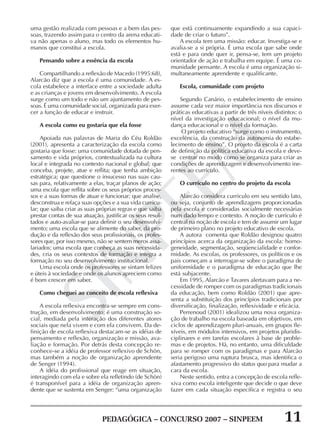 PEDAGÓGICA – CONCURSO 2007 – SINPEEM 11
SINPEEM
uma gestão realizada com pessoas e a bem das pes-
soas, trazendo assim para o centro da arena educati-
va não apenas o aluno, mas todo os elementos hu-
manos que constitui a escola.
Pensando sobre a essência da escola
Compartilhando a reflexão de Macedo (1995:68),
Alarcão diz que a escola é uma comunidade. A es-
cola estabelece a interface entre a sociedade adulta
e as crianças e jovens em desenvolvimento. A escola
surge como um todo e não um ajuntamento de pes-
soas. É uma comunidade social, organizada para exer-
cer a função de educar e instruir.
A escola como eu gostaria que ela fosse
Apoiada nas palavras de Maria do Céu Roldão
(2001), apresenta a caracterização da escola como
gostaria que fosse: uma comunidade dotada de pen-
samento e vida próprios, contextualizada na cultura
local e integrada no contexto nacional e global; que
conceba, projete, atue e reflita; que tenha ambição
estratégica; que questione o insucesso nas suas cau-
sas para, relativamente a elas, traçar planos de ação;
uma escola que reflita sobre os seus próprios proces-
sos e a suas formas de atuar e funcionar; que analise,
desconstrua e refaça suas opções e a sua vida curricu-
lar; que saiba criar as suas próprias regras e que saiba
prestar contas de sua atuação, justificar os seus resul-
tados e auto-avaliar-se para definir o seu desenvolvi-
mento; uma escola que se alimente do saber, da pro-
dução e da reflexão dos seus profissionais, os profes-
sores que, por isso mesmo, não se sentem meros assa-
lariados; uma escola que conheça as suas necessida-
des, cria os seus contextos de formação e integra a
formação no seu desenvolvimento institucional.
Uma escola onde os professores se sintam felizes
e úteis à sociedade e onde os alunos apreciem como
é bom crescer em saber.
Como cheguei ao conceito de escola reflexiva
A escola reflexiva encontra-se sempre em cons-
trução, em desenvolvimento; é uma construção so-
cial, mediada pela interação dos diferentes atores
sociais que nela vivem e com ela convivem. Da de-
finição de escola reflexiva destacam-se as idéias de
pensamento e reflexão, organização e missão, ava-
liação e formação. Por detrás desta concepção re-
conhece-se a idéia de professor reflexivo de Schön,
mas também a noção de organização aprendente
de Senger (1994).
A idéia do profissional que reage em situação,
interagindo com ela e sobre ela refletindo (de Schön)
é transponível para a idéia de organização apren-
dente que se sustenta em Senger: “uma organização
que está continuamente expandindo a sua capaci-
dade de criar o futuro”.
A escola tem uma missão: educar. Investiga-se e
avalia-se a si própria. É uma escola que sabe onde
está e para onde quer ir, pensa-se, tem um projeto
orientador de ação e trabalha em equipe. É uma co-
munidade pensante. A escola é uma organização si-
multaneamente aprendente e qualificante.
Escola, comunidade com projeto
Segundo Canário, o estabelecimento de ensino
assume cada vez maior importância nos discursos e
práticas educativas a partir de três níveis distintos: o
nível da investigação educacional; o nível da mu-
dança educacional e o nível da formação.
O projeto educativo “surge como o instrumento,
excelência, da construção da autonomia do estabe-
lecimento de ensino”. O projeto da escola é a carta
de definição da política educativa da escola e deve-
se centrar no modo como se organiza para criar as
condições de aprendizagem e desenvolvimento ine-
rentes ao currículo.
O currículo no centro do projeto da escola
Alarcão considera currículo em seu sentido lato,
ou seja, conjunto de aprendizagens proporcionadas
pela escola e consideradas socialmente necessárias
num dado tempo e contexto. A noção de currículo é
central na noção de escola e tem de assumir um lugar
de primeiro plano no projeto educativo de escola.
A autora comenta que Roldão designou quatro
princípios acerca da organização da escola: homo-
geneidade, segmentação, seqüencialidade e confor-
midade. As escolas, os professores, os políticos e os
pais começam a interrogar-se sobre o paradigma de
uniformidade e o paradigma de educação que lhe
está subjacente.
Em 1995, Alarcão e Tavares alertavam para a ne-
cessidade de romper com os paradigmas tradicionais
da educação, bem como Roldão (2001) que apre-
senta a substituição dos princípios tradicionais por
diversificação, finalização, reflexividade e eficácia.
Perrenoud (2001) idealizou uma nova organiza-
ção de trabalho na escola baseada em objetivos, em
ciclos de aprendizagem pluri-anuais, em grupos fle-
xíveis, em módulos intensivos, em projetos pluridis-
ciplinares e em tarefas escolares à base de proble-
mas e de projetos. Há, no entanto, uma dificuldade
para se romper com os paradigmas e para Alarcão
seria perigoso uma ruptura brusca, mas identifica o
afastamento progressivo do status quo para mudar a
cara da escola.
Neste sentido, entra a concepção de escola refle-
xiva como escola inteligente que decide o que deve
fazer em cada situação específica e registra o seu
 