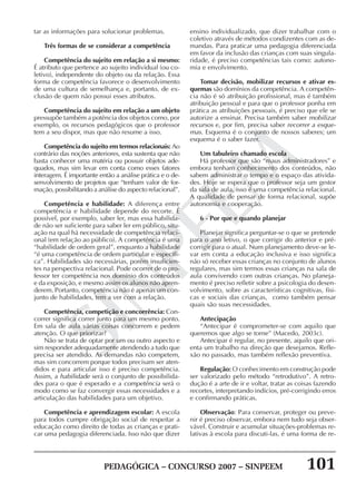PEDAGÓGICA – CONCURSO 2007 – SINPEEM 101
SINPEEM
tar as informações para solucionar problemas.
Três formas de se considerar a competência
Competência do sujeito em relação a si mesmo:
É atributo que pertence ao sujeito individual (ou co-
letivo), independente do objeto ou da relação. Essa
forma de competência favorece o desenvolvimento
de uma cultura de semelhança e, portanto, de ex-
clusão de quem não possui esses atributos.
Competência do sujeito em relação a um objeto
pressupõe também a potência dos objetos como, por
exemplo, os recursos pedagógicos que o professor
tem a seu dispor, mas que não resume a isso.
Competência do sujeito em termos relacionais: Ao
contrário das noções anteriores, esta sustenta que não
basta conhecer uma matéria ou possuir objetos ade-
quados, mas sim levar em conta como esses fatores
interagem. É importante então a análise prática e o de-
senvolvimento de projetos que “tenham valor de for-
mação, possibilitando a análise do aspecto relacional”.
Competência e habilidade: A diferença entre
competência e habilidade depende do recorte. É
possível, por exemplo, saber ler, mas essa habilida-
de não ser suficiente para saber ler em público, situ-
ação na qual há necessidade de competência relaci-
onal (em relação ao público). A competência é uma
“habilidade de ordem geral”, enquanto a habilidade
“é uma competência de ordem particular e específi-
ca”. Habilidades são necessárias, porém insuficien-
tes na perspectiva relacional. Pode ocorrer de o pro-
fessor ter competência nos domínio dos conteúdos
e da exposição, e mesmo assim os alunos não apren-
derem. Portanto, competência não é apenas um con-
junto de habilidades, tem a ver com a relação.
Competência, competição e concorrência: Con-
correr significa correr junto para um mesmo ponto.
Em sala de aula várias coisas concorrem e pedem
atenção. O que priorizar?
Não se trata de optar por um ou outro aspecto e
sim responder adequadamente atendendo a tudo que
precisa ser atendido. As demandas não competem,
mas sim concorrem porque todos precisam ser aten-
didos e para articular isso é preciso competência.
Assim, a habilidade será o conjunto de possibilida-
des para o que é esperado e a competência será o
modo como se faz convergir essas necessidades e a
articulação das habilidades para um objetivo.
Competência e aprendizagem escolar: A escola
para todos cumpre obrigação social de respeitar a
educação como direito de todas as crianças e prati-
car uma pedagogia diferenciada. Isso não que dizer
ensino individualizado, que dizer trabalhar com o
coletivo através de métodos condizentes com as de-
mandas. Para praticar uma pedagogia diferenciada
em favor da inclusão das crianças com suas singula-
ridade, é preciso competências tais como: autono-
mia e envolvimento.
Tomar decisão, mobilizar recursos e ativar es-
quemas são domínios da competência. A competên-
cia não é só atribuição profissional, mas é também
atribuição pessoal e para que o professor ponha em
prática as atribuições pessoais, é preciso que ele se
autorize a ensinar. Precisa também saber mobilizar
recursos e, por fim, precisa saber recorrer a esque-
mas. Esquema é o conjunto de nossos saberes; um
esquema é o saber fazer.
Um tabuleiro chamado escola
Há professor que são “maus administradores” e
embora tenham conhecimento dos conteúdos, não
sabem administrar o tempo e o espaço das ativida-
des. Hoje se espera que o professor seja um gestor
da sala de aula, isso é uma competência relacional.
A qualidade de pensar de forma relacional, supõe
autonomia e cooperação.
6 - Por que e quando planejar
Planejar significa perguntar-se o que se pretende
para o ano letivo, o que corrigir do anterior e pré-
corrigir para o atual. Num planejamento deve-se le-
var em conta a educação inclusiva e isso significa
não só receber essas crianças no conjunto de alunos
regulares, mas sim termos essas crianças na sala de
aula convivendo com outras crianças. No planeja-
mento é preciso refletir sobre a psicologia do desen-
volvimento, sobre as características cognitivas, físi-
cas e sociais das crianças, como também pensar
quais são suas necessidades.
Antecipação
“Antecipar é comprometer-se com aquilo que
queremos que algo se torne” (Macedo, 2003c).
Antecipar é regular, no presente, aquilo que ori-
enta um trabalho na direção que desejamos. Refle-
xão no passado, mas também reflexão preventiva.
Regulação: O conhecimento em construção pode
ser valorizado pelo método “retrodutivo”. A retro-
dução é a arte de ir e voltar, tratar as coisas fazendo
recortes, interpretando indícios, pré-corrigindo erros
e confirmando práticas.
Observação: Para conservar, proteger ou preve-
nir é preciso observar, embora nem tudo seja obser-
vável. Construir e acumular situações-problemas re-
lativas à escola para discuti-las, é uma forma de re-
 