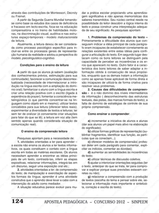 M
SIN
M
SINPEEM
SINPE
SINPEEM
SINPEEM
SINPEEM
SI
SINPEEM
SINPEEM
SINPEEM
SINPEEM
SINP
SINPEEM
SINPEEM
SINPEEM
SINPEEM
SINPEEM
SINPE
NPEEM
SINPEEM
SINPEEM
SINPEEM
SINPEEM
SINPEEM
SINPEEM
SINPEEM
PEEM
SINPEEM
SINPEEM
SINPEEM
SINPEEM
SINPEEM
SINPEEM
SINPEEM
SINPEEM
M
SINPEEM
SINPEEM
SINPEEM
SINPEEM
SINPEEM
SINPEEM
SINPEEM
SINPEEM
SINPEEM
SINPE
EM
SINPEEM
SINPEEM
SINPEEM
SINPEEM
SINPEEM
SINPEEM
SINPEEM
SINPEEM
SINPEEM
SINPEEM
SINPEE
SINPEEM
SINPEEM
SINPEEM
SINPEEM
SINPEEM
SINPEEM
SINPEEM
SINPEEM
SINPEEM
SINPEEM
SINPEEM
SINPEE
M
SINPEEM
SINPEEM
SINPEEM
SINPEEM
SINPEEM
SINPEEM
SINPEEM
SINPEEM
SINPEEM
SINPEEM
SINPEEM
SINPEEM
SINPEEM
SINPEEM
SIN
SINPEEM
SINPEEM
SINPEEM
SINPEEM
SINPEEM
SINPEEM
SINPEEM
SINPEEM
SINPEEM
SINPEEM
SINPEEM
SINPEEM
SINPEEM
SINPEEM
PEEM
SINPEEM
SINPEEM
SINPEEM
SINPEEM
SINPEEM
SINPEEM
SINPEEM
SINPEEM
SINPEEM
SINPEEM
SINPEEM
SINPEEM
SINPEEM
SINP
SINPEEM
SINPEEM
SINPEEM
SINPEEM
SINPEEM
SINPEEM
SINPEEM
SINPEEM
SINPEEM
SINPEEM
SINPEEM
SINPEEM
SINPEEM
SIN
SINPEEM
SINPEEM
SINPEEM
SINPEEM
SINPEEM
SINPEEM
SINPEEM
SINPEEM
SINPEEM
SINPEEM
SINPEEM
SINPEEM
SINPEEM
SINPEEM
SINPEEM
SINPEEM
SINPEEM
SINPEEM
SINPEEM
SINPEEM
SINPEEM
SINPEEM
SINPEEM
SINPEEM
SINPEEM
SINPEEM
SINPEEM
SINPEEM
SINPEEM
SINPEEM
SINPEEM
SINPEEM
SINPEEM
SINPEEM
SINPEEM
M
SINPEEM
SINPEEM
SINPEEM
SINPEEM
SINPEEM
SINPEEM
SINPEEM
SINPEEM
SINPEEM
SINPEEM
SINPEEM
SINPEEM
SINPEEM
SINPEEM
SINPEEM
SINPEEM
SINPEEM
PEEM
SINPEEM
SINPEEM
SINPEEM
SINPEEM
SINPEEM
SINPEEM
SINPEEM
SINPEEM
SINPEEM
SINPEEM
SINPEEM
SINPE
PEEM
SINPEEM
SINPEEM
SINPEEM
SINP
SINPEEM
SINPEEM
SINPEEM
INPEEM
SINPEE
EM
124 APOSTILA PEDAGÓGICA – CONCURSO 2012 – SINPEEM
através das contribuições de Montessori, Decroly
ou Freinet.
A partir da Segunda Guerra Mundial tomando-
se como base os estudos dos casos de deficiência
e fracasso em lecto-escrita, foca-se na educação
compensatória e no treino de habilidades moto-
ras, na discriminação visual, auditiva e nas estru-
turas espaço-temporais - modelo maturacionista
da leitura.
Atualmente, a leitura deixou de ser considera-
da como processo psicológico específico para in-
cluir-se entre os processos gerais de representa-
ção humana da realidade e adotou a perspectiva do
modelo psicolinguístico-cognitivo.
Condições para o ensino da leitura
A partir do que os alunos já sabem (avaliação
dos conhecimentos prévios, estimulação para sua
continuidade); favorecer a comunicação descontex-
tualizada (necessidade de interrrelacionar a intro-
dução na língua escrita com a ampliação do domí-
nio oral); familiarizar o aluno com a língua escrita e
criar uma relação positiva com o escrito (ligada à
experiência do prazer); fomentar a consciência me-
talingüística (o que permite concentrar-se na lin-
guagem como objeto em si mesmo); utilizar textos
concebidos para sua leitura (oferecer tetos reais);
experimentar a diversidade de textos e leituras; ler
sem ter de oralizar (é conveniente criar situações
para falar do que se lê); a leitura em voz alta (tem
sentido apenas quando considerada situação de
comunicação real).
O ensino da compreensão leitora
Pesquisas apontam para a necessidade de:
1. atividades orientadas a ler para aprender –
a escola não ensina os alunos a ler textos informa-
tivos, os quais constituem o contato com a língua
escrita em todas as matérias escolares. Os alunos
necessitam aprender a encontrar as idéias princi-
pais de um texto, contrastá-las, inferir as etapas
expositivas, relacionar informações, integrá-las em
um discurso, seguir uma exposição oral etc.;
2. atividades orientadas a ler: de compreensão
do texto; de manipulação e exercitação de aspec-
tos formais da língua; aprender é uma atividade
construtiva que o aprendiz deve levar a cabo com a
intervenção do adulto como mediador.
A situação educativa parece evoluir para mu-
dar a prática escolar propiciando uma aprendiza-
gem significativa e não apenas memorísticas dos
saberes transmitidos. Seu núcleo central reside na
possibilidade do leitor descobrir a lógica interna do
texto e possa construir uma interpretação adequa-
da de seu significado. As pesquisas apontam
1. Problemas da compreensão do texto –
Primeiramente a dificuldade dos alunos que con-
seguiam indicar a idéia principal de cada parágra-
fo eram incapazes de estabelecer corretamente as
relações existentes entre estas idéias para confi-
gurar a articulação do texto. Em segundo lugar des-
tacam como os bons leitores se distinguem pela
capacidade de perceber as incoerências e os er-
ros que aparecem no texto. Outro fator é a carac-
terística dos bons leitores de saber adaptar a in-
formação obtida à consecução de seus propósi-
tos, enquanto que os demais tratam a informação
como se apenas fosse aplicável de forma direta e
são incapazes de utilizá-la de forma criativa para
resolver seus problemas.
2. Causas das dificuldades de compreen-
são - é o não domínio dos níveis intermediários
da informação ( desconhecimento das estruturas
textuais, das pistas, das marcas formais do texto); a
falta de domínio de estratégias de controle de sua
própria compreensão.
Como ensinar a compreender:
a) incrementar a iniciativa de alunos e alunas
(dar aos alunos um papel mais ativo na elaboração
do significado);
b) utilizar formas gráficas de representação (su-
blinhar fragmentos, identificar sua função, as partí-
culas que os conectam...);
c) oferecer modelos de compreensão( profes-
sor deter em cada parágrafo para comentar, expli-
citar os indícios, comentar as dúvidas);
d) aumentar as sensibilidades às incoerências
do texto;
e) utilizar técnicas de discussão coletiva;
f) ajudar a interiorizar orientações seguidas (ler
o texto, antecipar do que se trata, ler para compro-
var e explicar porque suas previsões estavam cor-
retas ou não);
g) relacionar a compreensão com a produção
de textos (escolha do tema e pensar sobre ele, se-
lecionar a informação mais importante e sintetizá-
la, correção e escrita do texto).
 