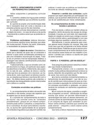 SINPEEM
SI
PEEM
SINPEEM
SINPEEM
NPEEM
SINPEEM
SINPEEM
SINPEEM
SINPEEM
SINPEEM
SINPEEM
SINPEEM
SINPEEM
SINPEEM
SINPEEM
SINPEEM
SINPEEM
SINPEEM
SINPEEM
SINPEEM
M
SINPEEM
SINPEEM
SINPEEM
SINPEEM
SINPEEM
SINPEEM
SINPEEM
SINPE
SINPEEM
SINPEEM
SINPEEM
SINPEEM
SINPEEM
SINPEEM
SINPEEM
SINPEEM
SINPEEM
SI
SINPEEM
SINPEEM
SINPEEM
SINPEEM
SINPEEM
SINPEEM
SINPEEM
SINPEEM
SINPEEM
SINPEEM
SIN
SINPEEM
SINPEEM
SINPEEM
SINPEEM
SINPEEM
SINPEEM
SINPEEM
SINPEEM
SINPEEM
SINPEEM
SINPEEM
EEM
SINPEEM
SINPEEM
SINPEEM
SINPEEM
SINPEEM
SINPEEM
SINPEEM
SINPEEM
SINPEEM
SINPEEM
SINPEEM
SINPEEM
PEEM
SINPEEM
SINPEEM
SINPEEM
SINPEEM
SINPEEM
SINPEEM
SINPEEM
SINPEEM
SINPEEM
SINPEEM
SINPEEM
SINPEEM
M
SINPEEM
SINPEEM
SINPEEM
SINPEEM
SINPEEM
SINPEEM
SINPEEM
SINPEEM
SINPEEM
SINPEEM
SINPEEM
SINPEEM
SINPEEM
SINPEEM
EM
SINPEEM
SINPEEM
SINPEEM
SINPEEM
SINPEEM
SINPEEM
SINPEEM
SINPEEM
SINPEEM
SINPEEM
SINPEEM
SINPEEM
SINPEEM
SINPEE
M
SINPEEM
SINPEEM
SINPEEM
SINPEEM
SINPEEM
SINPEEM
SINPEEM
SINPEEM
SINPEEM
SINPEEM
SINPEEM
SINPEEM
SINPEEM
PEEM
SINPEEM
SINPEEM
SINPEEM
SINPEEM
SINPEEM
SINPEEM
SINPEEM
SINPEEM
SINPEEM
SINPEEM
SINPEEM
SINPEEM
SINPEEM
M
SINPEEM
SINPEEM
SINPEEM
SINPEEM
SINPEEM
SINPEEM
SINPEEM
SINPEEM
SINPEEM
SINPEEM
SINPEEM
S
PEEM
SINPEEM
SINPEEM
SINPEEM
SINPEEM
SINPEEM
SINPEEM
SINPEEM
SINPEEM
SINPEEM
SINP
EEM
SINPEEM
SINPEEM
SINPEEM
SINPEEM
SINPEEM
SINPEEM
SINPEEM
SINPEEM
SIN
SINPEEM
SINPEEM
SINPEEM
SINPEEM
SINPEEM
SINPEEM
SINPEEM
SINPEEM
SINPEEM
SINPEEM
SINPEEM
SINPEEM
SINPEEM
SIN
SINPEEM
SINPEEM
SINPEEM
SINPEEM
SINPEEM
M
SINPEEM
SINPEEM
SINPEEM
S
SINPEEM
SINPEEM
SINPEEAPOSTILA PEDAGÓGICA – CONCURSO 2012 – SINPEEM 127
PARTE 3 - APONTAMENTOS A PARTIR
DA PERSPECTIVA CURRICULAR
Idéias subjacentes à perspectiva curricular
adotada:
1. somente a didática da língua pode contribuir
para resolver problemas que se enfrenta na produ-
ção curricular;
2. quando se propõe uma transformação didá-
tica é necessário levar em conta a natureza e as
pressões próprias que se lhe são inerentes;
3. o projeto curricular deve preservar o sentido
do objeto de ensino - no caso da leitura e da escrita
– favorecendo a prática social que se pretende co-
municar.
Problemas curriculares: elaborar documen-
tos curriculares significa tomar decisões que afeta-
rão muitas escolas. Portanto, faz sentir, fortemente,
a necessidade da pesquisa didática.
Construir o objeto de ensino: Chevallard ex-
plicita que a decisão de quais são os conteúdos a
ensinar e quais serão considerados prioritários su-
põe uma verdadeira reconstrução do objeto. Trata-
se de um primeiro nível de transposição didática: a
passagem dos saberes cientificamente produzidos
ou práticas a ensinar.
Tradicionalmente, o que se concebe como ob-
jeto de ensino é a língua, em particular seus aspec-
tos descritivos e narrativos. Infelizmente, são ausen-
tes na sala de aula, práticas de leitura e escrita:
razão que leva as pessoas a ler e escrever, as ma-
neiras de ler, tudo o que fazem os leitores e escrito-
res, as relações que leitores e escritores têm com o
texto. Os efeitos dessa ausência são evidentes: a
reprodução das desigualdades sociais relacionadas
com a leitura e a escrita.
Conteúdos envolvidos nas práticas:
1. os comportamentos do leitor e do escritor são
conteúdos e não tarefas, porque são aspectos que
se espera que os alunos aprendam;
2. o conceito de “comportamentos do leitor e
do escrito” não coincide como de “conteúdos
procedimentais”, porque em um mesmo compor-
tamento pode confluir o atitudinal, o comportamen-
tal e o conceitual. Ao atuar como leitores e escrito-
res, os alunos têm oportunidades de se apropriar
de conteúdos linguísticos que adquirem sentido nas
práticas; é assim que as práticas se transformam
em fonte de reflexão metalinguística.
Preservar o sentido dos conteúdos: supõe
propiciar que sejam adquiridos por participação nas
práticas, que se ponham efetivamente em ação em
vez de ser substituídos por meras verbalizações
Os comportamentos do leitor na escola:
tensões e paradoxos
Fora da escola, a leitura se mantém alheia ao
obrigatório, dentro da escola não escapa da obriga-
toriedade. A escola, por outro lado, tem responsabi-
lidade em relação ao ensino que a obriga a exercer
um forte controle sobre a aprendizagem e com isso
privilegia algumas questões e deixa de lado outra.
Normalmente, a escola apresenta para crian-
ças apenas textos dirigidos às crianças. Mas está
muito claro que não se aprende a ler textos difíceis
lendo textos fáceis. Pretende-se que os alunos cons-
truam comportamentos de ler textos literários é pre-
ciso incorporar esses textos em seu trabalho e pre-
servar o sentido que a leitura e a escrita tem para
os seres humanos.
PARTE 4 - É POSSÍVEL LER NA ESCOLA?
Esta pergunta pode parecer estranha à institui-
ção cuja missão fundamental é
Precisamente ensinar a ler e a escrever. No
entanto muitas práticas descaracterizam a leitura na
escola, distantes dos propósitos que lhe dão senti-
do social. Isso ocorre por dois fatores:
a) a teoria condutista (comportamentalista ou
behaviorista) da aprendizagem - que não se ocu-
pa do sentido que a leitura possa ter para as crian-
ças e concebe a aquisição do conhecimento como
um processo acumulativo e graduado, um parce-
lamento do conteúdo em elementos supostamen-
te simples;
b) um conjunto de regras, pressões e exigên-
cias arraigadas na escola - distribuição do tempo
escolar que atribui um período determinado à
aprendizagem de cada um desses elementos, um
controle estrito da aprendizagem de cada parcela
e um conjunto de regras que concedem ao pro-
fessor certos direitos e deveres que somente ele
pode exercer – enquanto o aluno exerce outros
complementares.
Isso torna a leitura impossível na escola.
 