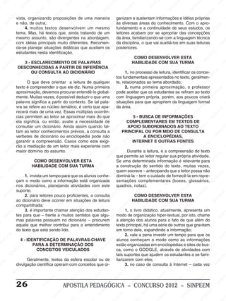 M
SIN
M
SINPEEM
SINPE
SINPEEM
SINPEEM
SINPEEM
SI
SINPEEM
SINPEEM
SINPEEM
SINPEEM
SINP
SINPEEM
SINPEEM
SINPEEM
SINPEEM
SINPEEM
SINPE
NPEEM
SINPEEM
SINPEEM
SINPEEM
SINPEEM
SINPEEM
SINPEEM
SINPEEM
PEEM
SINPEEM
SINPEEM
SINPEEM
SINPEEM
SINPEEM
SINPEEM
SINPEEM
SINPEEM
M
SINPEEM
SINPEEM
SINPEEM
SINPEEM
SINPEEM
SINPEEM
SINPEEM
SINPEEM
SINPEEM
SINPE
EM
SINPEEM
SINPEEM
SINPEEM
SINPEEM
SINPEEM
SINPEEM
SINPEEM
SINPEEM
SINPEEM
SINPEEM
SINPEE
SINPEEM
SINPEEM
SINPEEM
SINPEEM
SINPEEM
SINPEEM
SINPEEM
SINPEEM
SINPEEM
SINPEEM
SINPEEM
SINPEE
M
SINPEEM
SINPEEM
SINPEEM
SINPEEM
SINPEEM
SINPEEM
SINPEEM
SINPEEM
SINPEEM
SINPEEM
SINPEEM
SINPEEM
SINPEEM
SINPEEM
SIN
SINPEEM
SINPEEM
SINPEEM
SINPEEM
SINPEEM
SINPEEM
SINPEEM
SINPEEM
SINPEEM
SINPEEM
SINPEEM
SINPEEM
SINPEEM
SINPEEM
PEEM
SINPEEM
SINPEEM
SINPEEM
SINPEEM
SINPEEM
SINPEEM
SINPEEM
SINPEEM
SINPEEM
SINPEEM
SINPEEM
SINPEEM
SINPEEM
SINP
SINPEEM
SINPEEM
SINPEEM
SINPEEM
SINPEEM
SINPEEM
SINPEEM
SINPEEM
SINPEEM
SINPEEM
SINPEEM
SINPEEM
SINPEEM
SIN
SINPEEM
SINPEEM
SINPEEM
SINPEEM
SINPEEM
SINPEEM
SINPEEM
SINPEEM
SINPEEM
SINPEEM
SINPEEM
SINPEEM
SINPEEM
SINPEEM
SINPEEM
SINPEEM
SINPEEM
SINPEEM
SINPEEM
SINPEEM
SINPEEM
SINPEEM
SINPEEM
SINPEEM
SINPEEM
SINPEEM
SINPEEM
SINPEEM
SINPEEM
SINPEEM
SINPEEM
SINPEEM
SINPEEM
SINPEEM
SINPEEM
M
SINPEEM
SINPEEM
SINPEEM
SINPEEM
SINPEEM
SINPEEM
SINPEEM
SINPEEM
SINPEEM
SINPEEM
SINPEEM
SINPEEM
SINPEEM
SINPEEM
SINPEEM
SINPEEM
SINPEEM
PEEM
SINPEEM
SINPEEM
SINPEEM
SINPEEM
SINPEEM
SINPEEM
SINPEEM
SINPEEM
SINPEEM
SINPEEM
SINPEEM
SINPE
PEEM
SINPEEM
SINPEEM
SINPEEM
SINP
SINPEEM
SINPEEM
SINPEEM
INPEEM
SINPEE
EM
26 APOSTILA PEDAGÓGICA – CONCURSO 2012 – SINPEEM
vista, organizando proposições de uma maneira
e não, de outra;
4. muitos textos desenvolvem um mesmo
tema. Mas, há textos que, ainda tratando de um
mesmo assunto, são divergentes na abordagem,
com idéias principais muito diferentes. Recomen-
da-se planejar situações didáticas que auxiliem os
estudantes nesta identificação.
3 - ESCLARECIMENTO DE PALAVRAS
DESCONHECIDAS A PARTIR DE INFERÊNCIA
OU CONSULTA AO DICIONÁRIO
O que deve orientar a leitura de qualquer
texto é compreender o que ele diz. Numa primeira
aproximação, devemos procurar entendê-lo global-
mente. Muitas vezes, é possível deduzir o que uma
palavra significa a partir do contexto. Se tal pala-
vra se refere ao núcleo temático, é certo que apa-
recerá mais de uma vez. Essas múltiplas ocorrên-
cias permitem ao leitor se aproximar mais do que
ela significa, ou então, avalie a necessidade de
consultar um dicionário. Ainda assim quando fal-
tam ao leitor conhecimentos prévios, a consulta a
verbetes de dicionário ou enciclopédia pode não
garantir a compreensão. Casos como este exigi-
rão a mediação de um leitor mais experiente com
maior domínio do assunto.
COMO DESENVOLVER ESTA
HABILIDADE COM SUA TURMA
1. invista um tempo para que os alunos conhe-
çam o modo como a informação está organizada
nos dicionários, planejando atividades com este
suporte;
2. para leitores pouco proficientes, a consulta
ao dicionário deve ocorrer em situações de leitura
compartilhada;
3. é importante chamar atenção dos estudan-
tes para que – frente a muitos sentidos que algu-
mas palavras possuem no dicionário – procurem
aquele que melhor contribui para o entendimento
do texto que está sendo lido.
4 - IDENTIFICAÇÃO DE PALAVRAS-CHAVE
PARA A DETERMINAÇÃO DOS
CONCEITOS VEICULADOS
Geralmente, textos da esfera escolar ou de
divulgação científica operam com conceitos que or-
ganizam e sustentam informações e idéias próprias
às diversas áreas do conhecimento. Com o apro-
fundamento e a continuidade de seus estudos, os
leitores acabam por se apropriar das concepções
da área, familiarizando-se com a linguagem técnica
da disciplina, o que vai auxiliá-los em suas leituras
posteriores.
COMO DESENVOLVER ESTA
HABILIDADE COM SUA TURMA
1. no processo de leitura, identificar os concei-
tos fundamentais apresentados no texto, geralmen-
te, relacionados ao tema abordado;
2. numa primeira aproximação, o professor
pode aceitar que os estudantes se refiram ao texto
com linguagem própria, porém, aos poucos criará
situações para que apropriem da linguagem formal
da área.
5 - BUSCA DE INFORMAÇÕES
COMPLEMENTARES EM TEXTOS DE
APOIO SUBORDINADOS AO TEXTO
PRINCIPAL OU POR MEIO DE CONSULTA
A ENCICLOPÉDIAS,
INTERNET E OUTRAS FONTES
Durante a leitura, é a compreensão do texto
que permite ao leitor regular sua própria atividade.
Se uma determinada informação é relevante para
a construção do sentido do texto, muitas vezes,
quem escreve – antecipando que o leitor possa não
dominá-la – tem o cuidado de fornecê-la em repre-
sentações complementares (boxes, glossários,
quadros, notas).
COMO DESENVOLVER ESTA
HABILIDADE COM SUA TURMA
1. o livro didático, atualmente, apresenta um
modo de organização hiper-textual, por isto, chame
a atenção dos alunos para o fato de que além do
texto principal, há uma série de outros que gravitam
em torno dele, expandindo a informação;
2. vale a pena investir um tempo para que os
alunos conheçam o modo como as informações
estão organizadas em enciclopédias e sites de bus-
ca, como o GOOGLE, através de atividades com
tais suportes que ajudem os estudantes a se fami-
liarizarem com eles;
3. no caso de consulta à Internet – cada vez
 