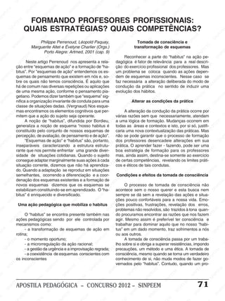 SINPEEM
SI
PEEM
SINPEEM
SINPEEM
NPEEM
SINPEEM
SINPEEM
SINPEEM
SINPEEM
SINPEEM
SINPEEM
SINPEEM
SINPEEM
SINPEEM
SINPEEM
SINPEEM
SINPEEM
SINPEEM
SINPEEM
SINPEEM
M
SINPEEM
SINPEEM
SINPEEM
SINPEEM
SINPEEM
SINPEEM
SINPEEM
SINPE
SINPEEM
SINPEEM
SINPEEM
SINPEEM
SINPEEM
SINPEEM
SINPEEM
SINPEEM
SINPEEM
SI
SINPEEM
SINPEEM
SINPEEM
SINPEEM
SINPEEM
SINPEEM
SINPEEM
SINPEEM
SINPEEM
SINPEEM
SIN
SINPEEM
SINPEEM
SINPEEM
SINPEEM
SINPEEM
SINPEEM
SINPEEM
SINPEEM
SINPEEM
SINPEEM
SINPEEM
EEM
SINPEEM
SINPEEM
SINPEEM
SINPEEM
SINPEEM
SINPEEM
SINPEEM
SINPEEM
SINPEEM
SINPEEM
SINPEEM
SINPEEM
PEEM
SINPEEM
SINPEEM
SINPEEM
SINPEEM
SINPEEM
SINPEEM
SINPEEM
SINPEEM
SINPEEM
SINPEEM
SINPEEM
SINPEEM
M
SINPEEM
SINPEEM
SINPEEM
SINPEEM
SINPEEM
SINPEEM
SINPEEM
SINPEEM
SINPEEM
SINPEEM
SINPEEM
SINPEEM
SINPEEM
SINPEEM
EM
SINPEEM
SINPEEM
SINPEEM
SINPEEM
SINPEEM
SINPEEM
SINPEEM
SINPEEM
SINPEEM
SINPEEM
SINPEEM
SINPEEM
SINPEEM
SINPEE
M
SINPEEM
SINPEEM
SINPEEM
SINPEEM
SINPEEM
SINPEEM
SINPEEM
SINPEEM
SINPEEM
SINPEEM
SINPEEM
SINPEEM
SINPEEM
PEEM
SINPEEM
SINPEEM
SINPEEM
SINPEEM
SINPEEM
SINPEEM
SINPEEM
SINPEEM
SINPEEM
SINPEEM
SINPEEM
SINPEEM
SINPEEM
M
SINPEEM
SINPEEM
SINPEEM
SINPEEM
SINPEEM
SINPEEM
SINPEEM
SINPEEM
SINPEEM
SINPEEM
SINPEEM
S
PEEM
SINPEEM
SINPEEM
SINPEEM
SINPEEM
SINPEEM
SINPEEM
SINPEEM
SINPEEM
SINPEEM
SINP
EEM
SINPEEM
SINPEEM
SINPEEM
SINPEEM
SINPEEM
SINPEEM
SINPEEM
SINPEEM
SIN
SINPEEM
SINPEEM
SINPEEM
SINPEEM
SINPEEM
SINPEEM
SINPEEM
SINPEEM
SINPEEM
SINPEEM
SINPEEM
SINPEEM
SINPEEM
SIN
SINPEEM
SINPEEM
SINPEEM
SINPEEM
SINPEEM
M
SINPEEM
SINPEEM
SINPEEM
S
SINPEEM
SINPEEM
SINPEEAPOSTILA PEDAGÓGICA – CONCURSO 2012 – SINPEEM 71
Philippe Perrenoud, Léopold Paquay,
Marguerite Altet e Évelyne Charlier (Orgs.)
Porto Alegre: Artmed, 2001 (cap. 9)
Neste artigo Perrenoud nos apresenta a rela-
ção entre “esquemas de ação” e a formação de “ha-
bitus”. Por ”esquemas de ação” entendemos os es-
quemas de pensamento que existem em nós e, so-
bre os quais não temos consciência. É aquilo que
há de comum nas diversas repetições ou aplicações
de uma mesma ação, conforme o pensamento pia-
getiano. Podemos dizer também que “esquema” sig-
nifica a organização invariante de conduta para uma
classe de situações dadas. (Vergnaud) Nos esque-
mas encontramos os elementos cognitivos que per-
mitem que a ação do sujeito seja operante.
A noção de “habitus”, difundida por Bordieu,
generaliza a noção de esquema “nosso habitus é
constituído pelo conjunto de nossos esquemas de
percepção, de avaliação, de pensamento e de ação”.
“Esquemas de ação” e “habitus” são, portanto,
inseparáveis caracterizando a estrutura estrutu-
rante que nos permite enfrentar uma grande diver-
sidade de situações cotidianas. Quando o sujeito
consegue adaptar marginalmente suas ações à cada
situação corrente, dizemos que não há aprendiza-
do. Quando a adaptação se reproduz em situações
semelhantes, ocorrendo a diferenciação e a coor-
denação dos esquemas existentes e a formação de
novos esquemas dizemos que os esquemas se
estabilizam constituindo-se em aprendizado. O “ha-
bitus” é enriquecido e diversificado.
Uma ação pedagógica que mobiliza o habitus
O “habitus” se encontra presente também nas
ações pedagógicas sendo por ele controlada por
mecanismos como:
- a transformação de esquemas de ação em
rotina;
- o momento oportuno;
- a microrregulação da ação racional;
- a gestão da urgência e a improvisação regrada;
- a coexistência de esquemas conscientes com
os inconscientes
FORMANDO PROFESORES PROFISSIONAIS:
QUAIS ESTRATÉGIAS? QUAIS COMPETÊNCIAS?
Tomada de consciência e
transformação de esquemas
Reconhecer a parte do “habitus” na ação pe-
dagógica é fator de relevância para a real descri-
ção do exercício profissional dos professores. Mas
um problema se coloca quando as ações depen-
dem de esquemas inconscientes. Nesse caso se
faz necessária a alteração deliberada do modo de
condução da prática no sentido de induzir uma
evolução dos hábitos.
Alterar as condições da prática
A alteração da condução da prática ocorre por
várias razões sem que necessariamente, atendam
a uma lógica de formação. Mudanças ocorrem em
todas as áreas e contextos e isto, por si só, justifi-
caria uma nova contextualização das práticas. Mas
não se pode garantir que o processo de formação
dos professores desencadeie alterações em sua
prática. O aprender fazer - fazendo, pode ser uma
boa estratégia de formação para os professores
mas, ainda assim, destina-se somente ao exercício
de certas competências, revelando os limites práti-
cos e éticos de tais condutas.
Condições e efeitos da tomada de consciência
O processo de tomada de consciência não
acontece sem o nosso querer e esta busca nem
sempre se dá sem a revelação das ações e situa-
ções pouco confortáveis para a nossa vida. Emo-
ções positivas, frustrações, revelação dos erros,
problemas não resolvidos, são trazidos à tona quan-
do procuramos encontrar as razões que nos fazem
agir. Mesmo assim é preferível ter consciência e
trabalhar para dominar aquilo que no nosso “habi-
tus” em um dado momento, traz sofrimentos a nós
ou aos outros.
A tomada de consciência passa por um traba-
lho sobre si e obriga a superar resistências, impondo
precauções, um método e uma ética. A tomada de
consciência, mesmo quando se torna um verdadeiro
conhecimento de si, não muda modos de fazer go-
vernados pelo “habitus”. Contudo, quando um pro-
 