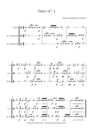°
¢
°
¢
°
¢
Editado por Marcos Filho – marcosfilhomusica@yahoo.com.br
I - Tarol
II - Caixa clara
III - Surdo mor
f p
f p f
f f
T.
C.c.
B. D.
f p f f p mf p f
4
p f f p mf p f
p f f p mf p f
T.
C.c.
B. D.
f p f f p
8
f p f f p
f p f p f p
44
44
44
/
3
!"#$%&'()*#)+,*%'-+./%','-+./0"+#
Trio nº. 1
/
3
/ ∑
3
/
3 3
/
3 3
/
3 3
/
3
/
3
/
3
œ œ œ œ œ œ œ ﬁœ
j
œ œ œ œ œ œ Œ Œ Ó Œ
Œ Ó œ œ œ œ œ œ œœ œ œ œ œ œ œ œ Œœ œ œ
Ó œ œ œ œ œ œ œœ œ œ Œ
œ œ œ Œ ﬁœ
j
œ
j
‰ Œ œ œ œ œ Ó
ææœ œ œ œ œ Œ œ ﬁœ
j
œ Œ ﬁœ
j
œ
Ó ‰ ﬁœ
j
œ
j Œ œ œ œ œ Ó Œ ææœ œ œ œ œ œ Œ ﬁœ
j
œ
j
‰ ﬁœ
j
œ
Ó Œ ‰ ﬁœ
j
œ
j
œ œ œ œ Ó Ó
ææœ œ œ œ œ œ ‰ ﬁœ
j ﬁœ
j
œ
j
œ
Œ ææœ œ
ææœ œ œ œ œ œœœœ Œœ œ œ œ œœœœŒ œ œœœœ ﬁœ
j
œ
Œ ææœ œ
ææœ œ œ œ œ œœœœ Œ ‰œ œ œ
j
œœœœŒ œ œœœœ ﬁœ
j
œ
Œ ææœ œ
ææœ œ œ œ Œ œœœœ Œ Œ œ œ œ œœœœ œ œœœœ ﬁœ
j
œ
 