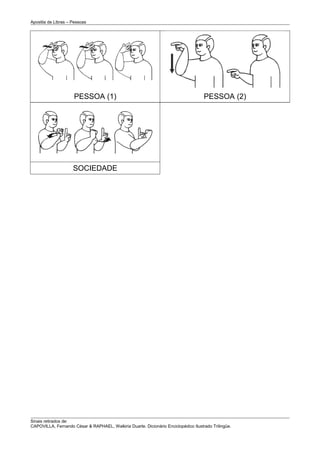 Apostila de Libras – Pessoas




                     PESSOA (1)                                                      PESSOA (2)




                     SOCIEDADE




Sinais retirados de:
CAPOVILLA, Fernando César & RAPHAEL, Walkiria Duarte. Dicionário Enciclopédico Ilustrado Trilingüe.
 