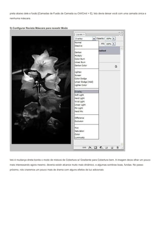 preta abaixo dele e fusão [Camadas de Fusão de Camada ou Ctrl/Cmd + E]. Isto devia deixar você com uma camada única e

nenhuma máscara.


5) Configurar Revista Máscara para revestir Modo




Isto é mudança direta bonita o modo de mistura de Cobertura w/ Gradiente para Cobertura bem. A imagem devia olhar um pouco
mais interessando agora mesmo. deveria existir alcance muito mais dinâmico, e algumas sombras boas, fundas. No passo
próximo, nós criaremos um pouco mais de drama com alguns efeitos de luz adicionais
 