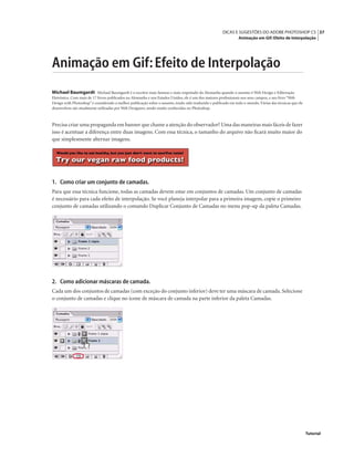 37DICAS E SUGESTÕES DO ADOBE PHOTOSHOP CS
Animação em Gif: Efeito de Interpolação
Tutorial
Animação em Gif:Efeito de Interpolação
Michael Baumgardt Michael Baumgardt é o escritor mais famoso e mais respeitado da Alemanha quando o assunto é Web Design e Editoração
Eletrônica. Com mais de 17 livros publicados na Alemanha e nos Estados Unidos, ele é um dos maiores proﬁssionais nos seus campos, e seu livro “Web
Design with Photoshop” é considerado a melhor publicação sobre o assunto, tendo sido traduzido e publicado em todo o mundo. Várias das técnicas que ele
desenvolveu são atualmente utilizadas por Web Designers, sendo muito conhecidas no Photoshop.
Precisa criar uma propaganda em banner que chame a atenção do observador? Uma das maneiras mais fáceis de fazer
isso é acentuar a diferença entre duas imagens. Com essa técnica, o tamanho do arquivo não ﬁcará muito maior do
que simplesmente alternar imagens.
1. Como criar um conjunto de camadas.
Para que essa técnica funcione, todas as camadas devem estar em conjuntos de camadas. Um conjunto de camadas
é necessário para cada efeito de interpolação. Se você planeja interpolar para a primeira imagem, copie o primeiro
conjunto de camadas utilizando o comando Duplicar Conjunto de Camadas no menu pop-up da paleta Camadas.
2. Como adicionar máscaras de camada.
Cada um dos conjuntos de camadas (com exceção do conjunto inferior) deve ter uma máscara de camada. Selecione
o conjunto de camadas e clique no ícone de máscara de camada na parte inferior da paleta Camadas.
 