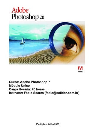 Curso: Adobe Photoshop 7
Módulo Único
Carga Horária: 20 horas
Instrutor: Fábio Soares (fabio@solidor.com.br)
3ª edição – Julho 2005
 
