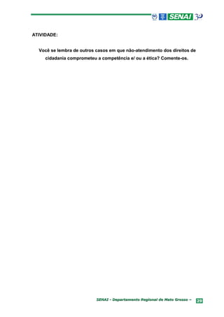 ATIVIDADE:


  Você se lembra de outros casos em que não-atendimento dos direitos de
     cidadania comprometeu a competência e/ ou a ética? Comente-os.




                           SENAI - Departamento Regional de Mato Grosso –   29
 