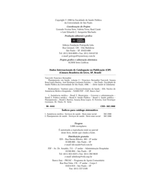 Copyright © 1998 by Faculdade de Saúde Pública
                      da Universidade de São Paulo
                       Coordenação do Projeto
             Gonzalo Vecina Neto, Valéria Terra, Raul Cutait
                e Luiz Eduardo C. Junqueira Machado
                      Produção editorial e gráfica



                    Editora Fundação Peirópolis Ltda.
                    Rua Girassol, 128 – Vila Madalena
                        São Paulo – SP 05433-000
                Tel: (011) 816-0699 e Fax: (011) 816-6718
                  e-mail: peiropol@sysnetway.com.br
                 Projeto gráfico e editoração eletrônica
                          AGWM Artes Gráficas


     Dados Internacionais de Catalogação na Publicação (CIP)
             (Câmara Brasileira do Livro, SP, Brasil)

Tancredi, Francisco Bernadini
   Planejamento em Saúde, volume 2 / Francisco Bernadini Tancredi, Susana
Rosa Lopez Barrios, José Henrique Germann Ferreira. – – São Paulo : Faculdade de
Saúde Pública da Universidade de São Paulo, 1998. – – (Série Saúde & Cidadania)

    Realizadores: “Instituto para o Desenvolvimento da Saúde – IDS, Núcleo de
Assistência Médico-Hospitalar – NAMH/FSP – USP, Banco Itaú”.

   1. Assistência médica – Brasil 2. Municípios – Governo e administração –
Brasil 3. Política médica – Brasil 4. Saúde Pública – Brasil 5. Saúde pública –
Planejamento – Brasil I. Barrios, Susana Rosa Lopez. II. Ferreira, José Henrique
Germann. III. Título. IV. Série.

 98 – 4444                                                        CDD – 362.1068
                   Índices para catálogo sistemático:
1. Assistência médica : Serviços de saúde : Bem-estar social        362.1068
2. Planejamento de saúde : Serviços de saúde : Bem-estar social     362.1068


                                Tiragem
                            3.000 exemplares
                É autorizada a reprodução total ou parcial
                   deste livro, desde que citada a fonte.
                         Distribuição gratuita
                 IDS – Rua Barata Ribeiro, 483 – 6º andar
                       01308-000 – São Paulo – SP
                      e-mail: ids-saude@uol.com.br
   FSP – Av. Dr. Arnaldo, 715 – 1º andar – Administração Hospitalar
                      01246-904 – São Paulo – SP
              Tel: (011) 852-4322 e Fax: (011) 282-9659
                     e-mail: admhosp@edu.usp.br
        Banco Itaú – PROAC – Programa de Apoio Comunitário
                Rua Boa Vista, 176 – 2º andar – Corpo I
                      01014-919 – São Paulo – SP
                         Fax: (011) 237-2109
 
