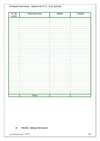 Fundação Paula Souza – Apostila de P.F.C – Prof. Geraldo


  N° da                Nome da Conta               Débito   Crédito
  conta




                             Totais




       d)      Planilha – Balanço Patrimonial



www.exacon.com.br – 070207                                            55
 