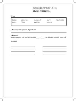CADERNO DE ATIVIDADES – 5o
ANO
LÍNGUA PORTUGUESA
9. Leia.
TAMBOR AMBULÂNCIA CARAMBOLA LIMPO PERNAMBUC O
SEMPR E CAMPO BERIMB AU GRAMP O
- Que consoantes aparecem depois do M?
- Complete.
Sempre empregamos o M antes das consoantes e . Antes dasoutras consoantes, usamos o N.
10. Ditado.
 