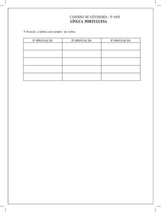 CADERNO DE ATIVIDADES – 5o
ANO
LÍNGUA PORTUGUESA
9. Preencha a tabela com exemplos de verbos.
1ª CONJUGAÇ ÃO 2ª CONJUGAÇ ÃO 3ª CONJUGAÇ ÃO
 