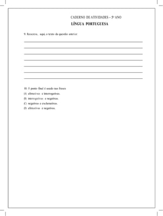 CADERNO DE ATIVIDADES – 5o
ANO
LÍNGUA PORTUGUESA
9. Reescreva, aqui, o texto da questão anterior.
10. O ponto final é usado nas frases
(A) afirmativas e interrogativas.
(B) interrogativas e negativas.
(C) negativas e exclamativas.
(D) afirmativas e negativas.
 