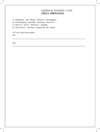 CADERNO DE ATIVIDADES – 5o
ANO
LÍNGUA PORTUGUESA
(A) autolimpante, alto- falantes, altorelevo, autorregulação..
(B) autossustentável, autoanálise, autoestima, autocontrole.
(C) antissocial, antivírus, altobiografia, autoajuda.
(D) alto-comissário, alto-forno, autoproteção, alto- retrato.
10. Escreva duas frases usando
alto:
auto:
 