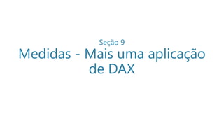 Seção 9
Medidas - Mais uma aplicação
de DAX
 